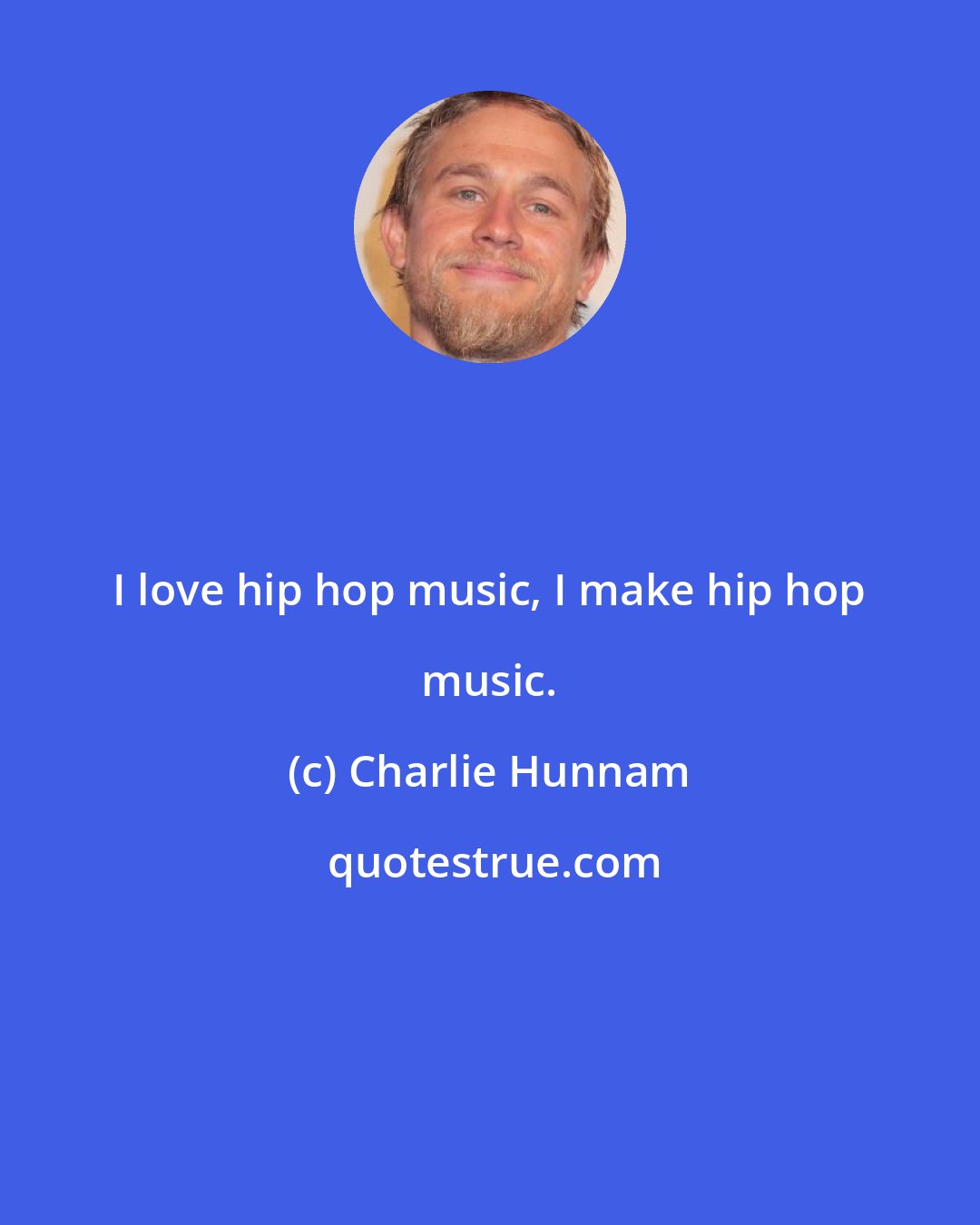 Charlie Hunnam: I love hip hop music, I make hip hop music.