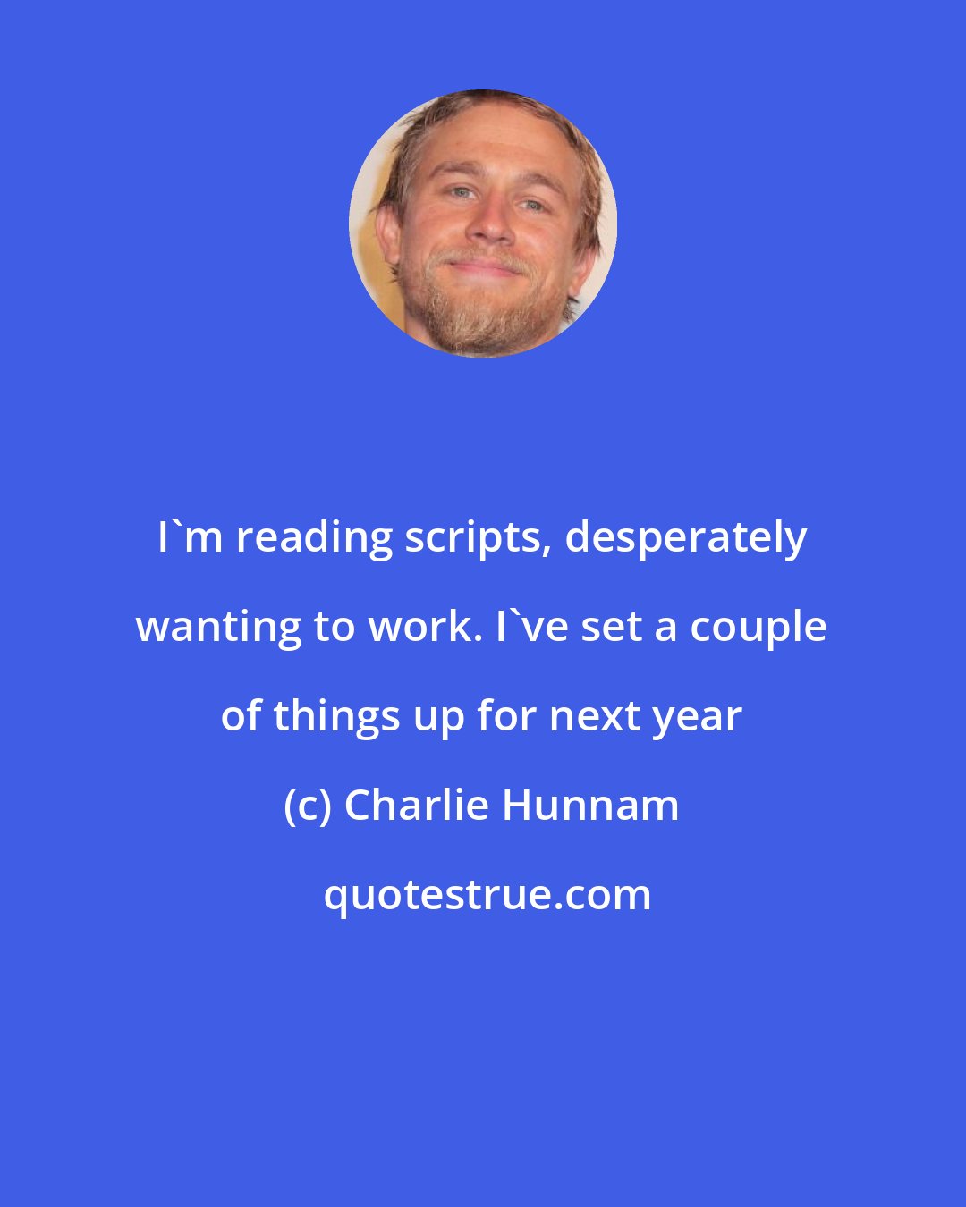 Charlie Hunnam: I'm reading scripts, desperately wanting to work. I've set a couple of things up for next year