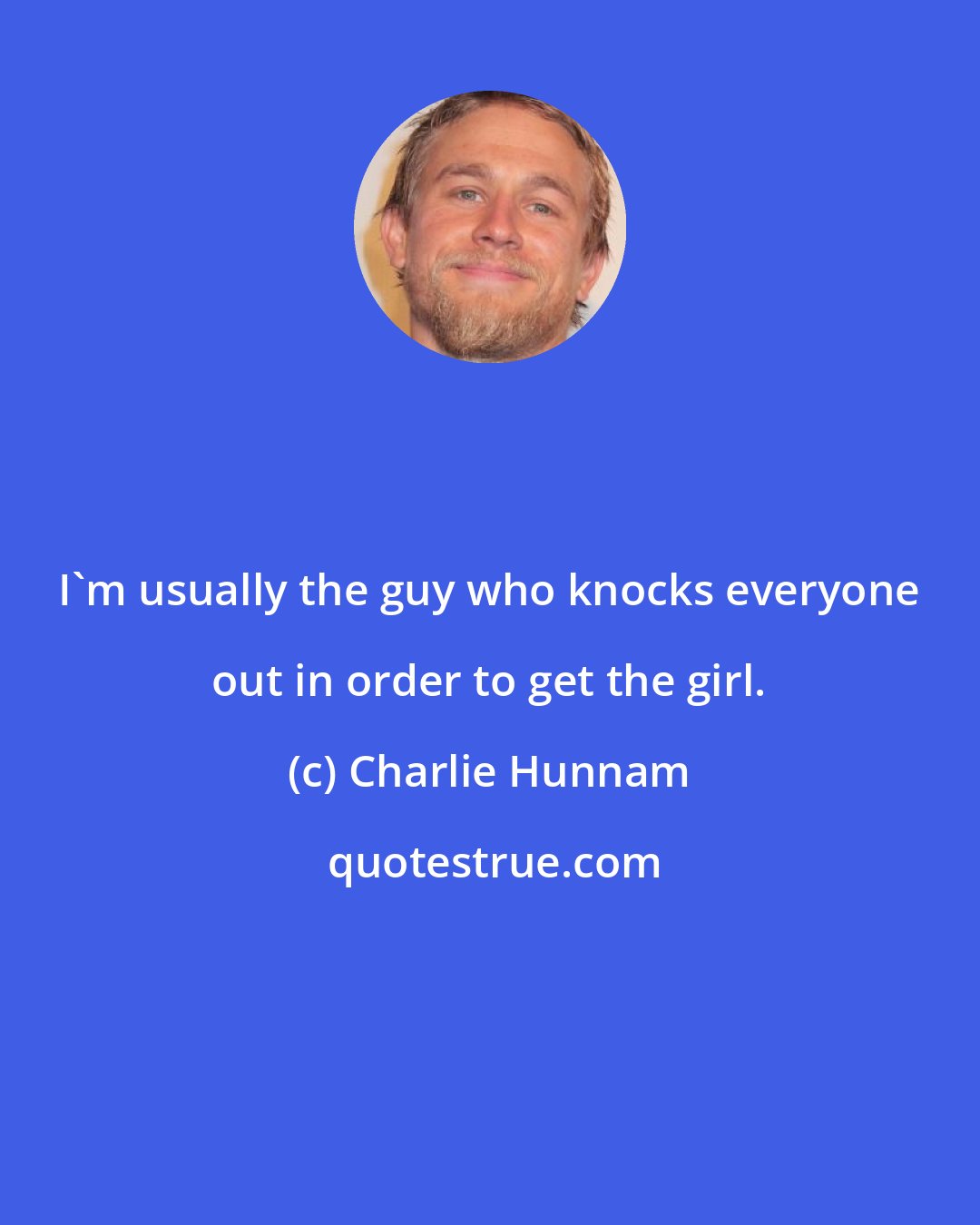 Charlie Hunnam: I'm usually the guy who knocks everyone out in order to get the girl.