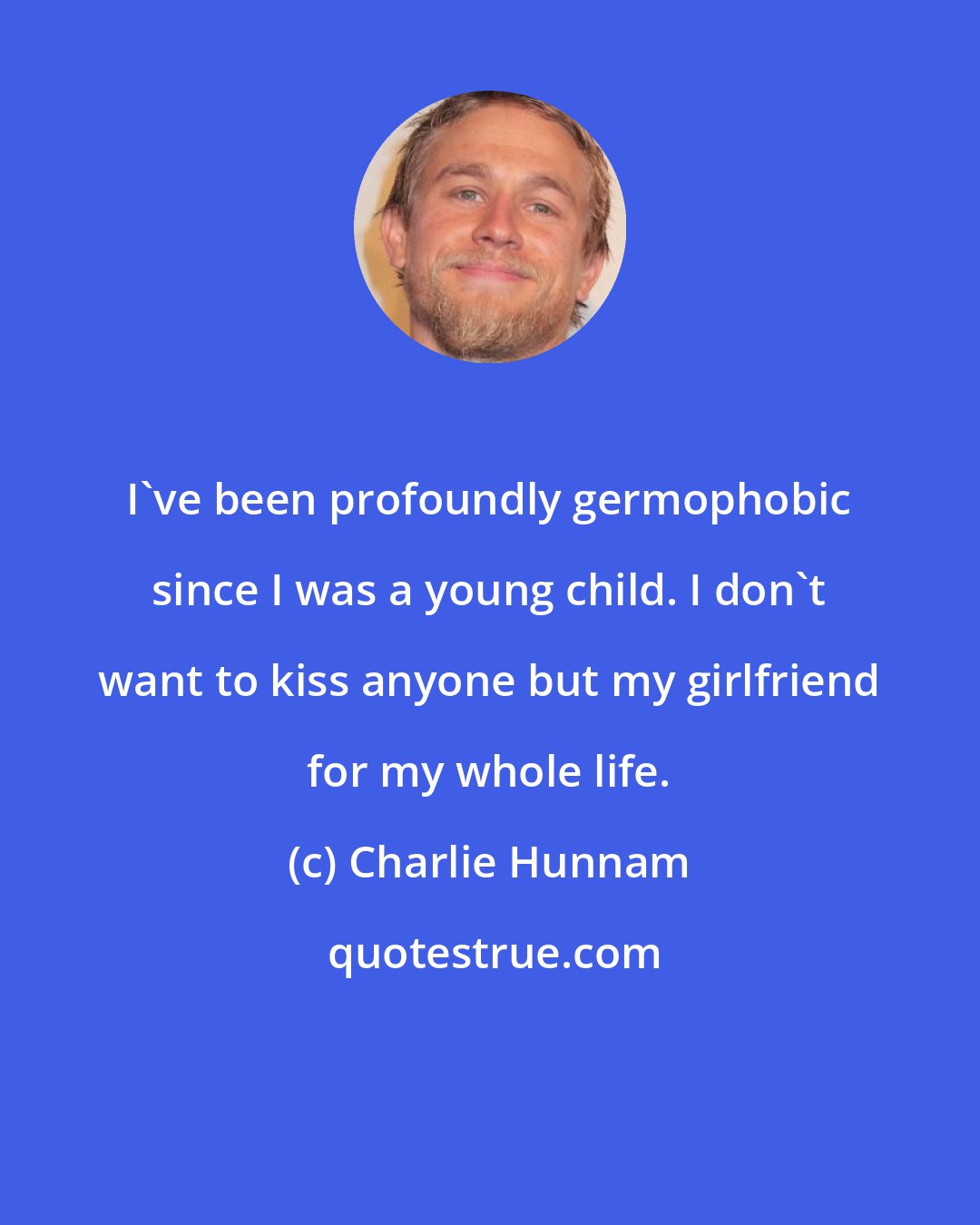 Charlie Hunnam: I've been profoundly germophobic since I was a young child. I don't want to kiss anyone but my girlfriend for my whole life.