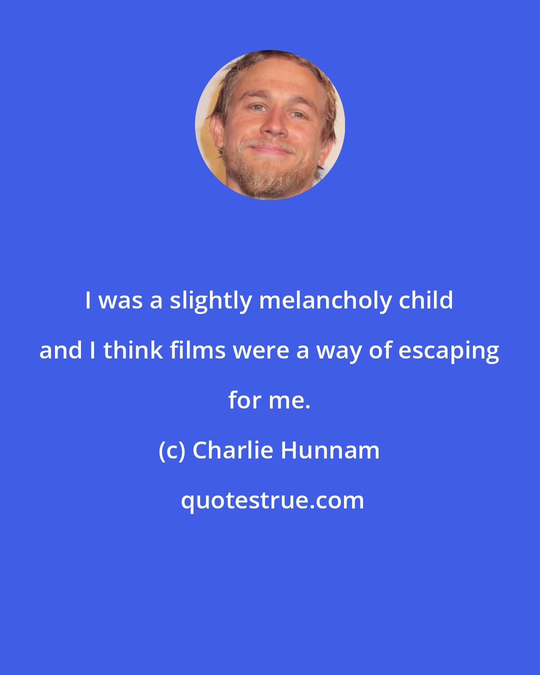 Charlie Hunnam: I was a slightly melancholy child and I think films were a way of escaping for me.