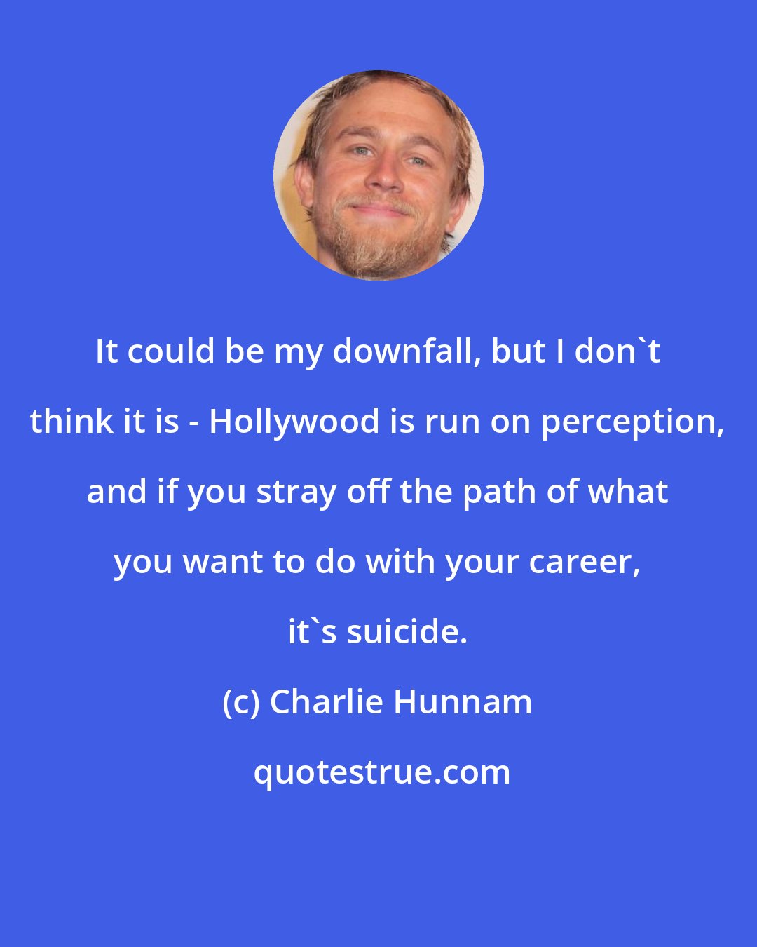 Charlie Hunnam: It could be my downfall, but I don't think it is - Hollywood is run on perception, and if you stray off the path of what you want to do with your career, it's suicide.