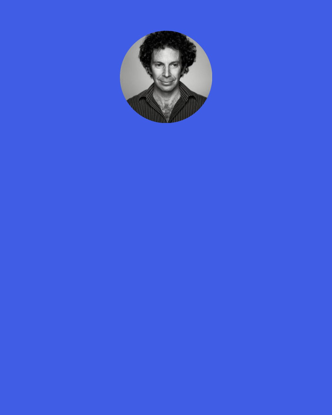 Charlie Kaufman: People ask me all the time, "What are your influences? Are you trying to do Beckett?" It's like, "No, I'm trying to do me." Whatever that is. I don't know what that is, but that's the basis. I'm trying to be true and I'm trying to be honest.