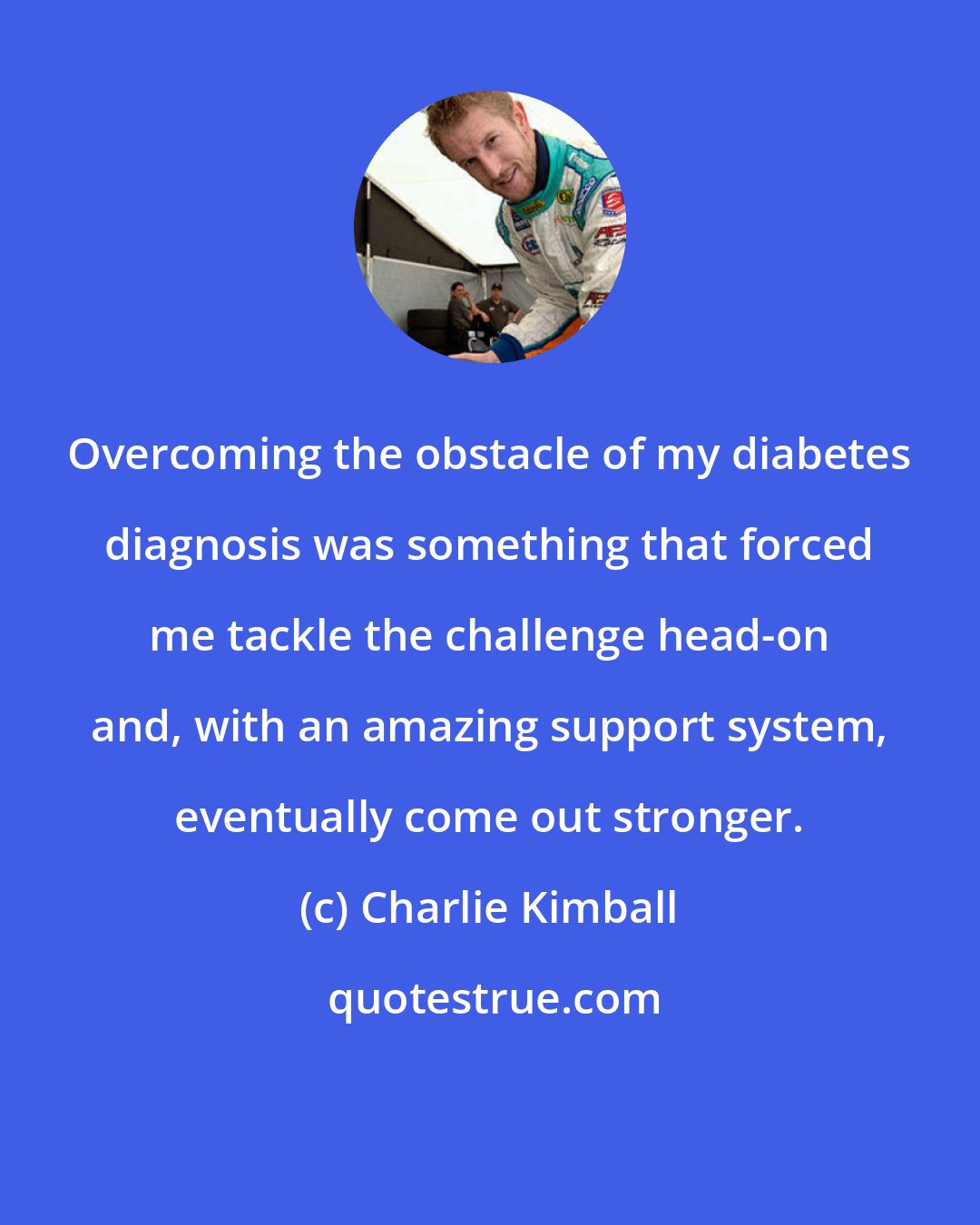 Charlie Kimball: Overcoming the obstacle of my diabetes diagnosis was something that forced me tackle the challenge head-on and, with an amazing support system, eventually come out stronger.