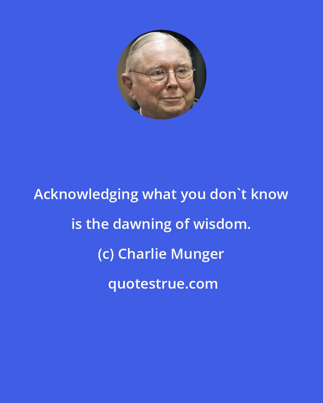 Charlie Munger: Acknowledging what you don't know is the dawning of wisdom.