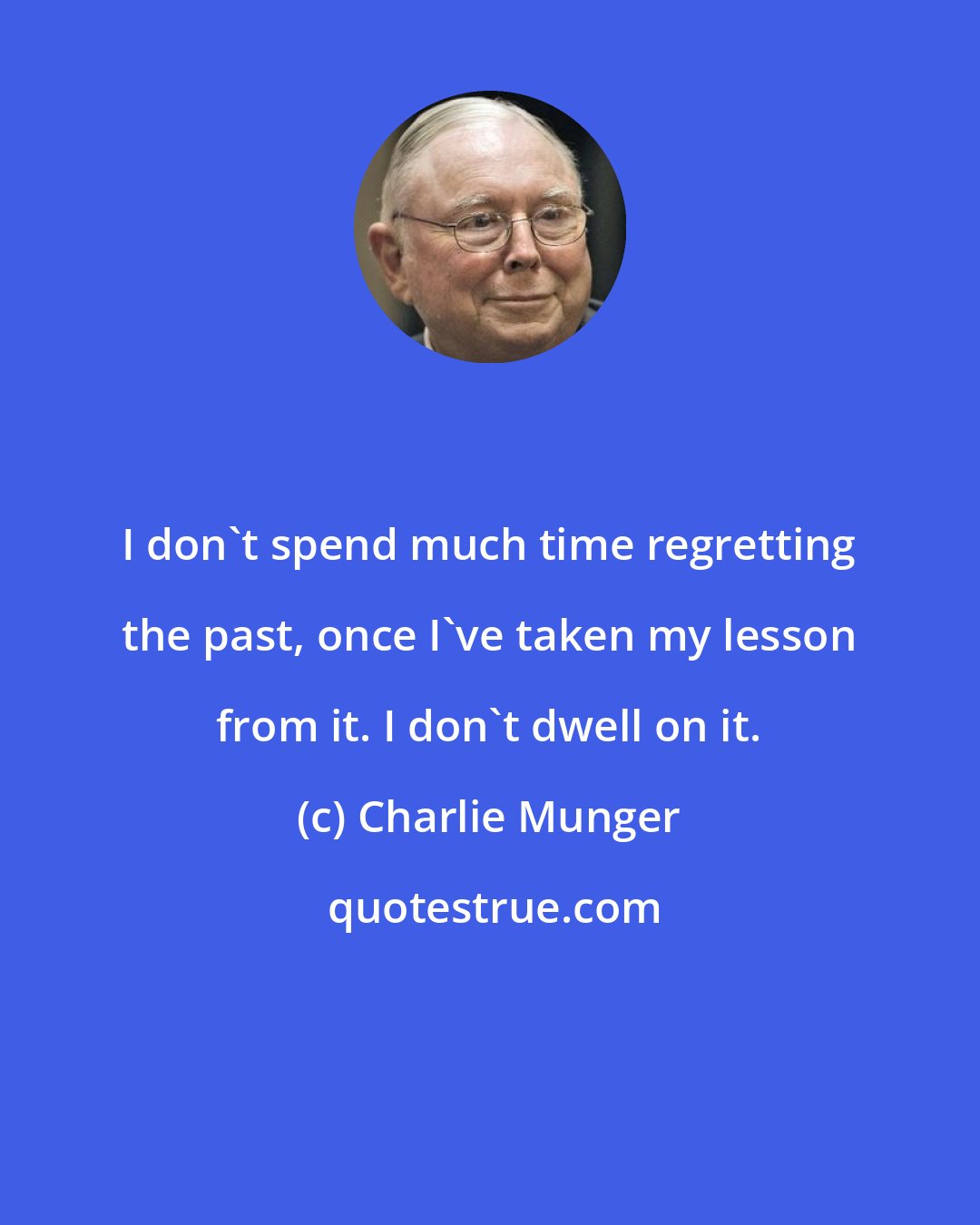 Charlie Munger: I don't spend much time regretting the past, once I've taken my lesson from it. I don't dwell on it.