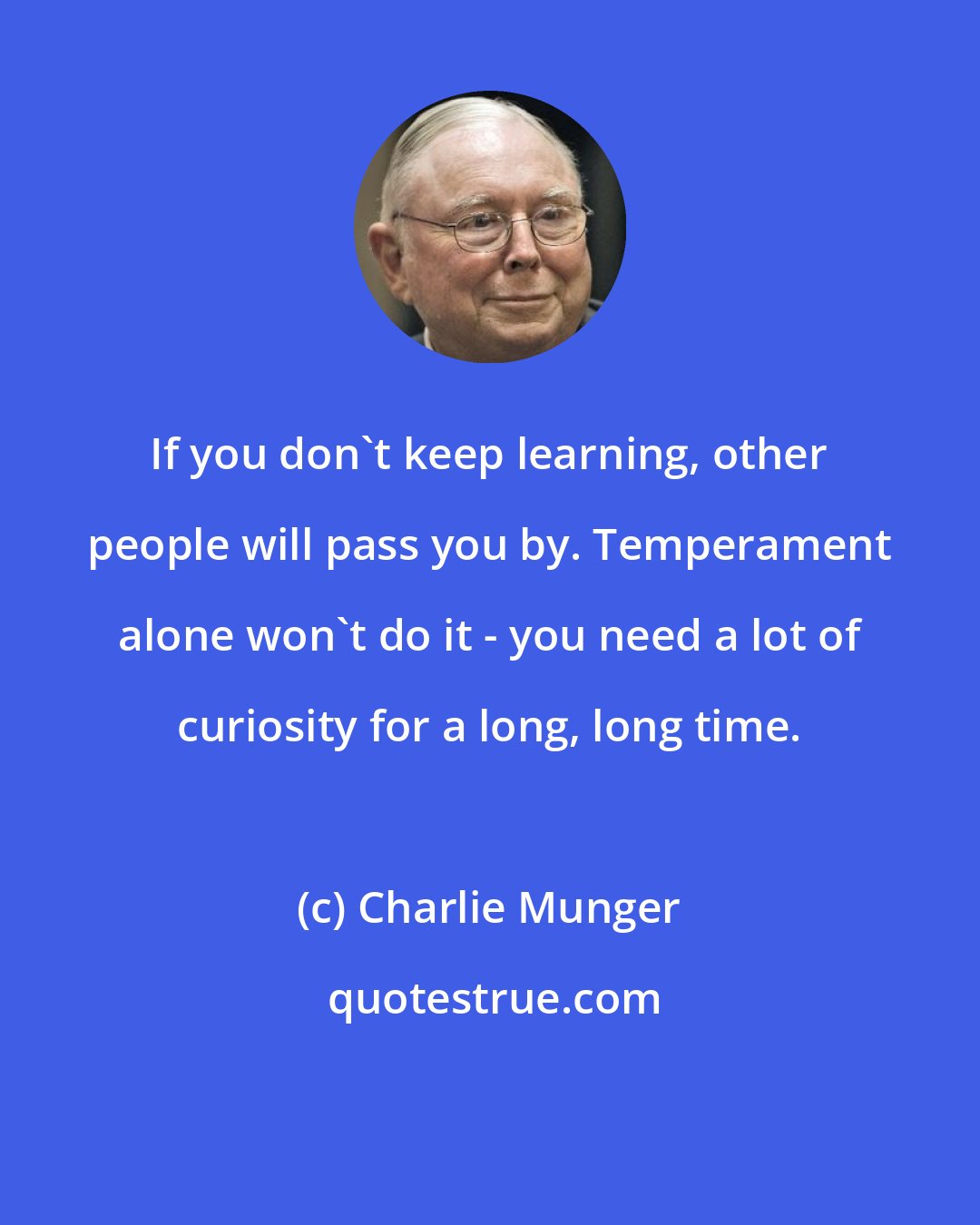 Charlie Munger: If you don't keep learning, other people will pass you by. Temperament alone won't do it - you need a lot of curiosity for a long, long time.