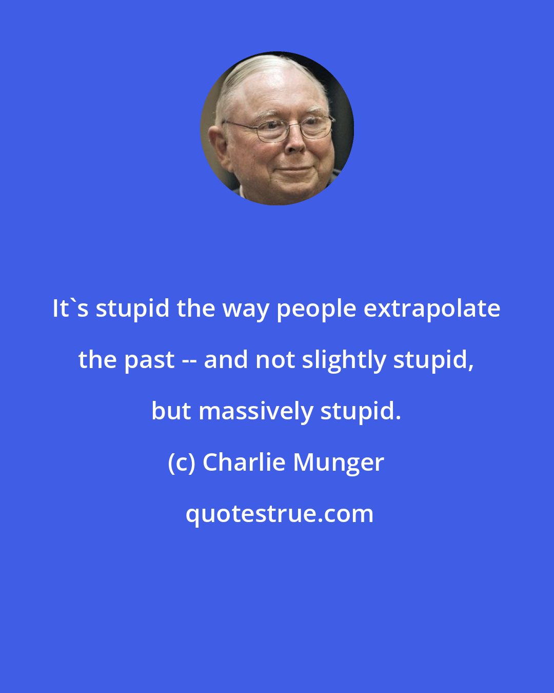 Charlie Munger: It's stupid the way people extrapolate the past -- and not slightly stupid, but massively stupid.