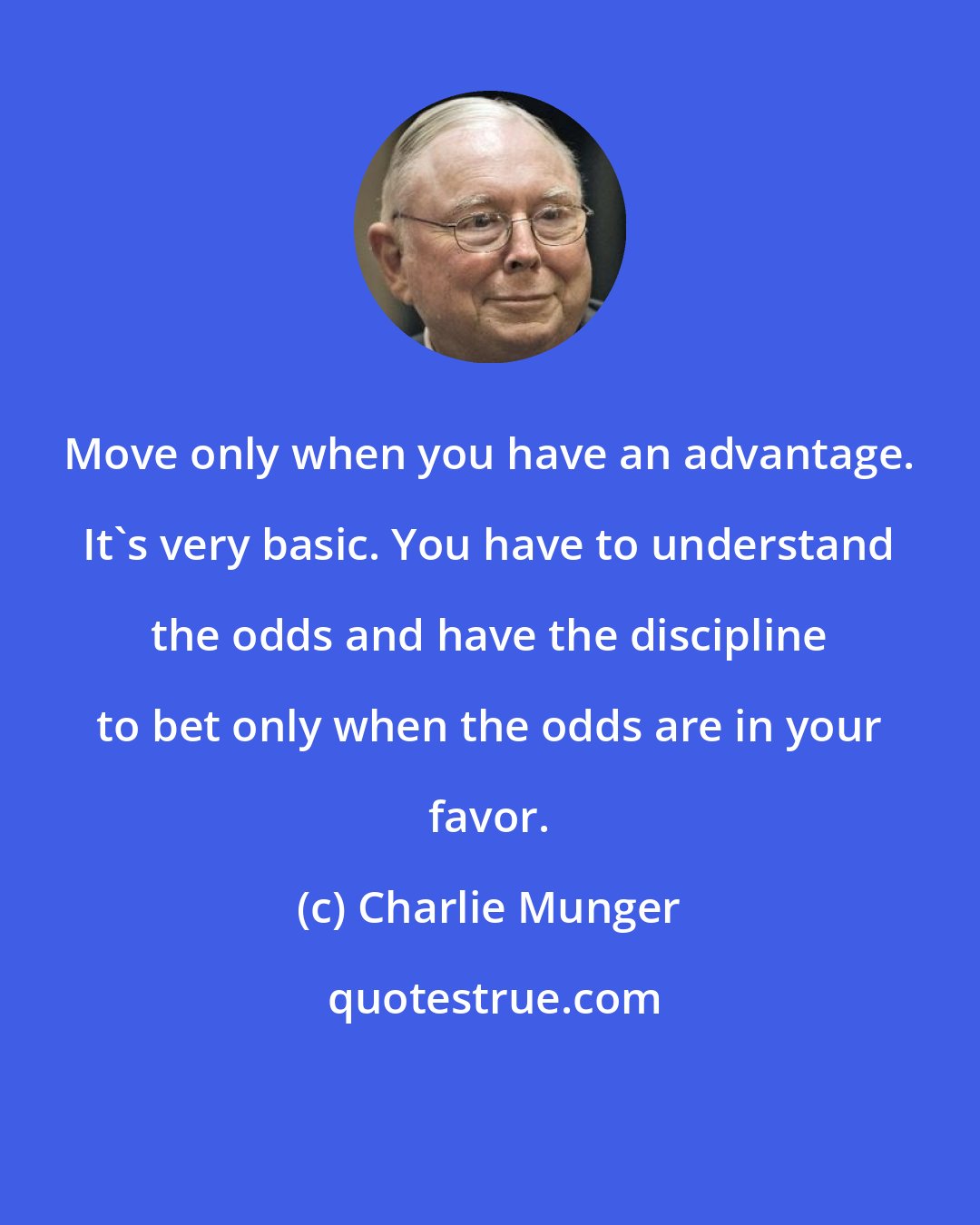 Charlie Munger: Move only when you have an advantage. It's very basic. You have to understand the odds and have the discipline to bet only when the odds are in your favor.