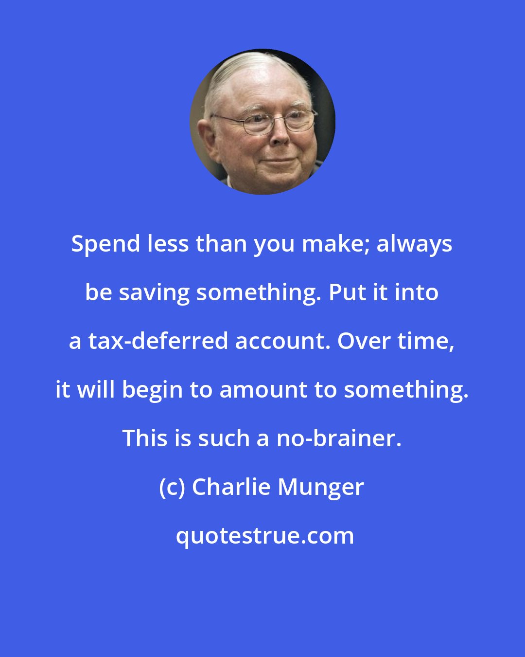 Charlie Munger: Spend less than you make; always be saving something. Put it into a tax-deferred account. Over time, it will begin to amount to something. This is such a no-brainer.