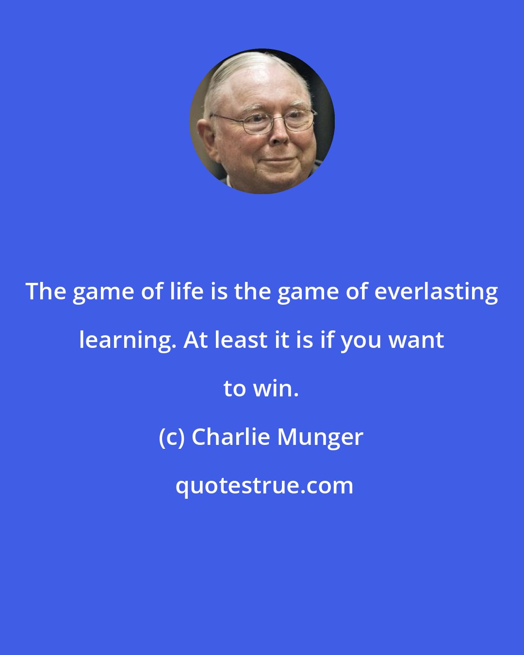 Charlie Munger: The game of life is the game of everlasting learning. At least it is if you want to win.