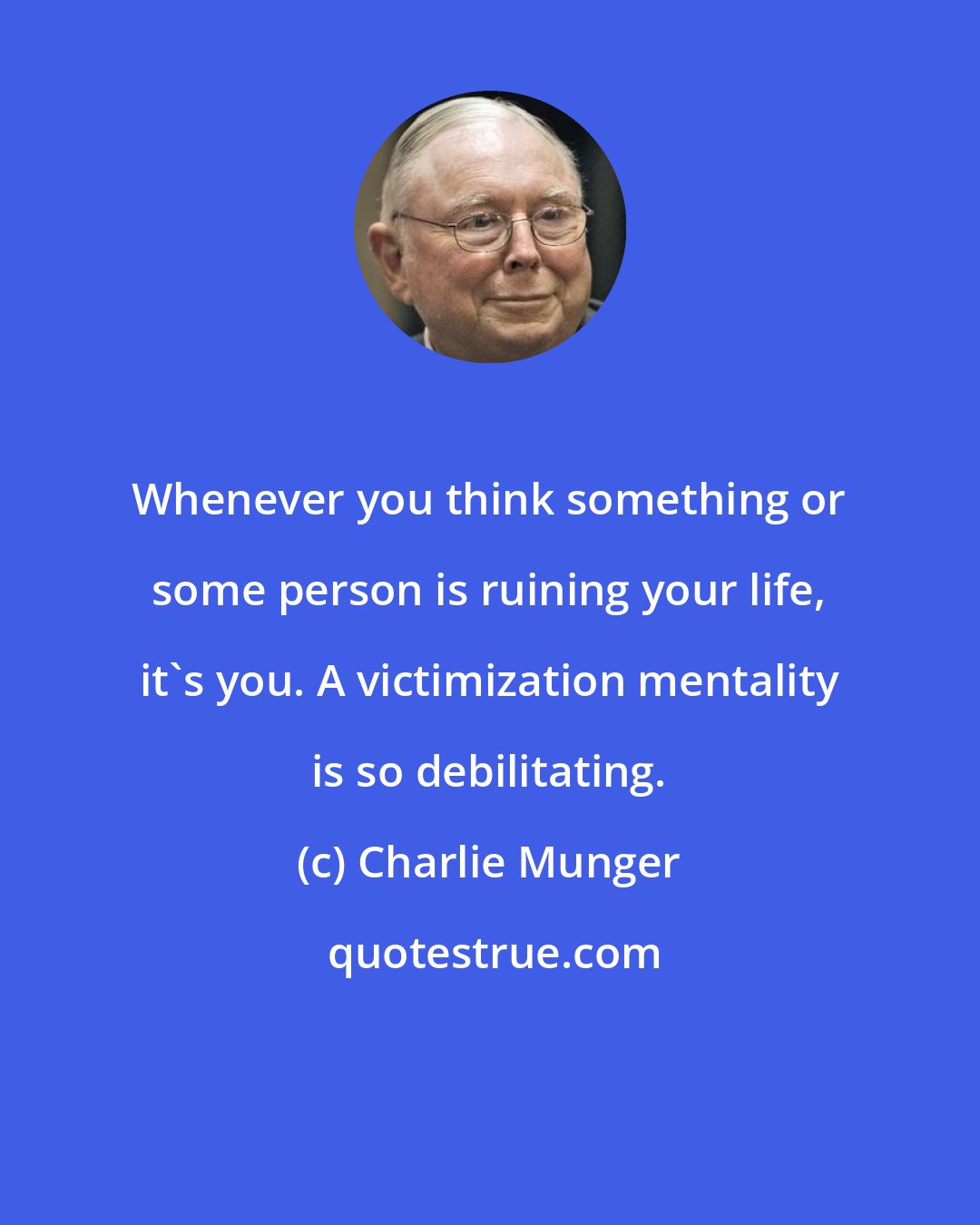 Charlie Munger: Whenever you think something or some person is ruining your life, it's you. A victimization mentality is so debilitating.