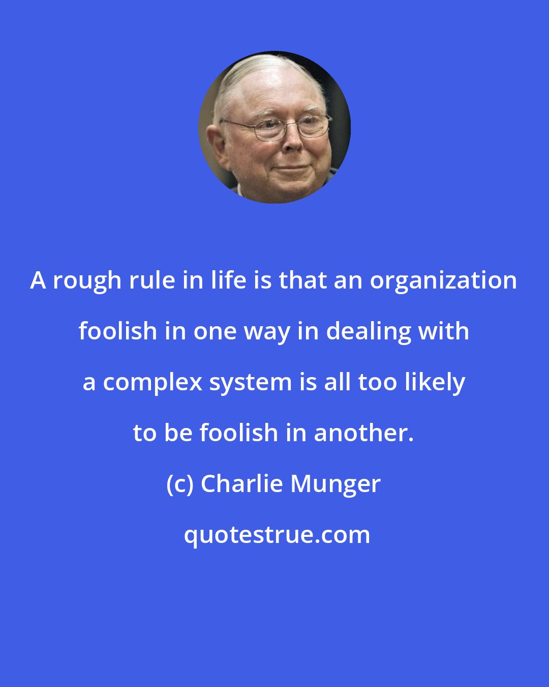 Charlie Munger: A rough rule in life is that an organization foolish in one way in dealing with a complex system is all too likely to be foolish in another.