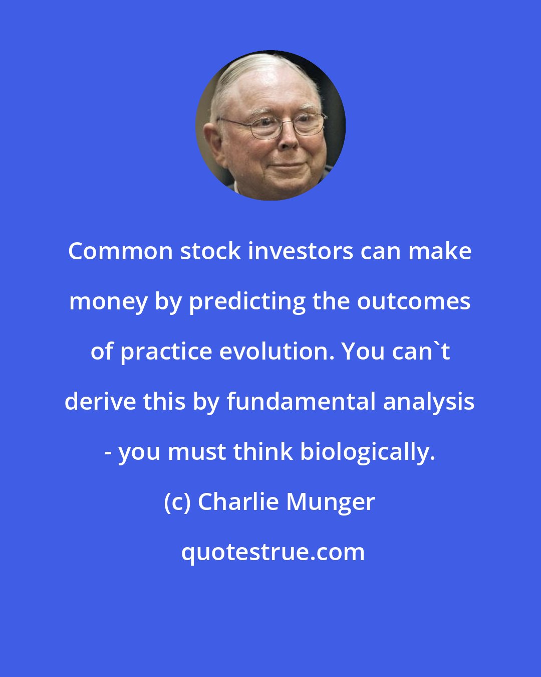 Charlie Munger: Common stock investors can make money by predicting the outcomes of practice evolution. You can't derive this by fundamental analysis - you must think biologically.