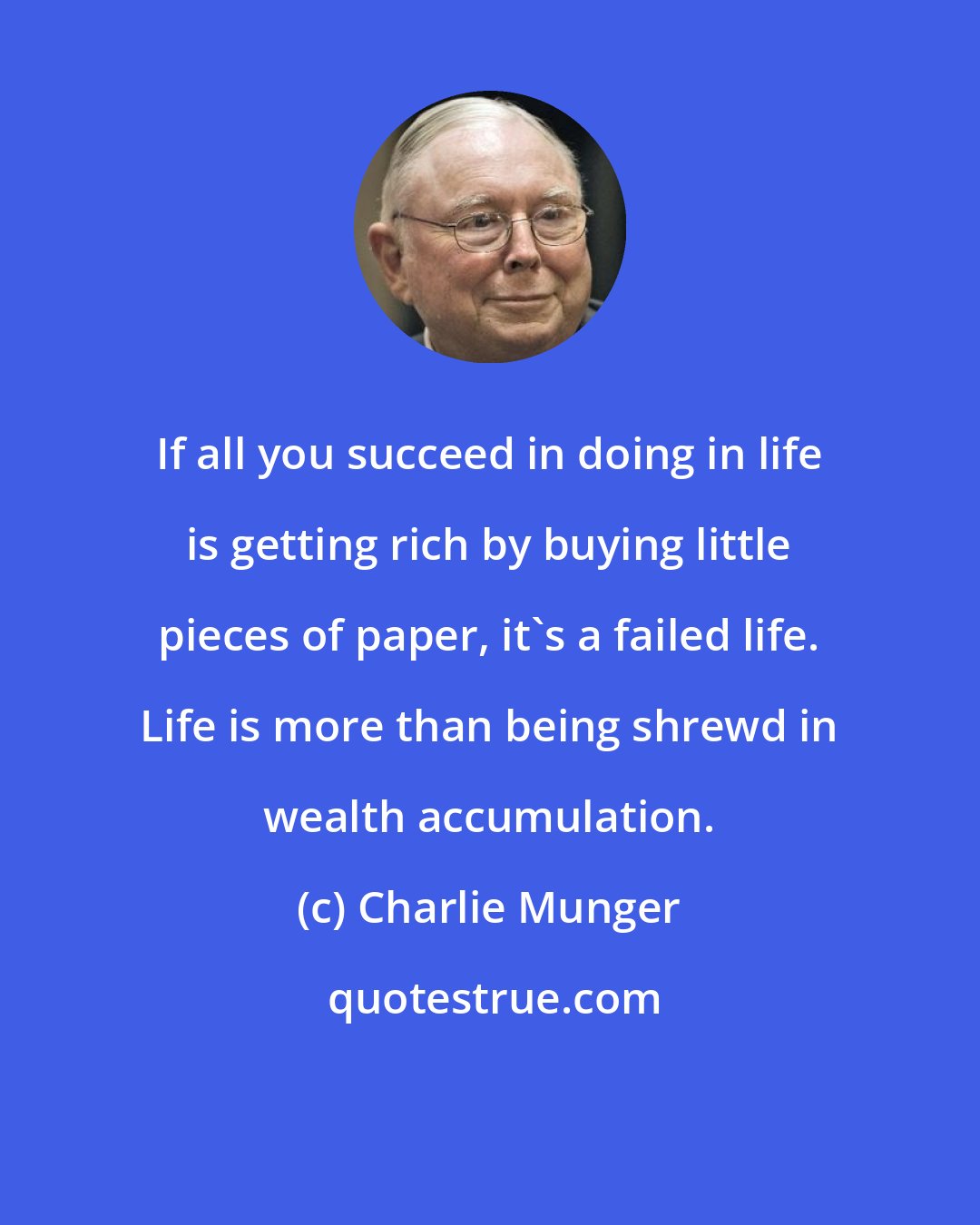 Charlie Munger: If all you succeed in doing in life is getting rich by buying little pieces of paper, it's a failed life. Life is more than being shrewd in wealth accumulation.