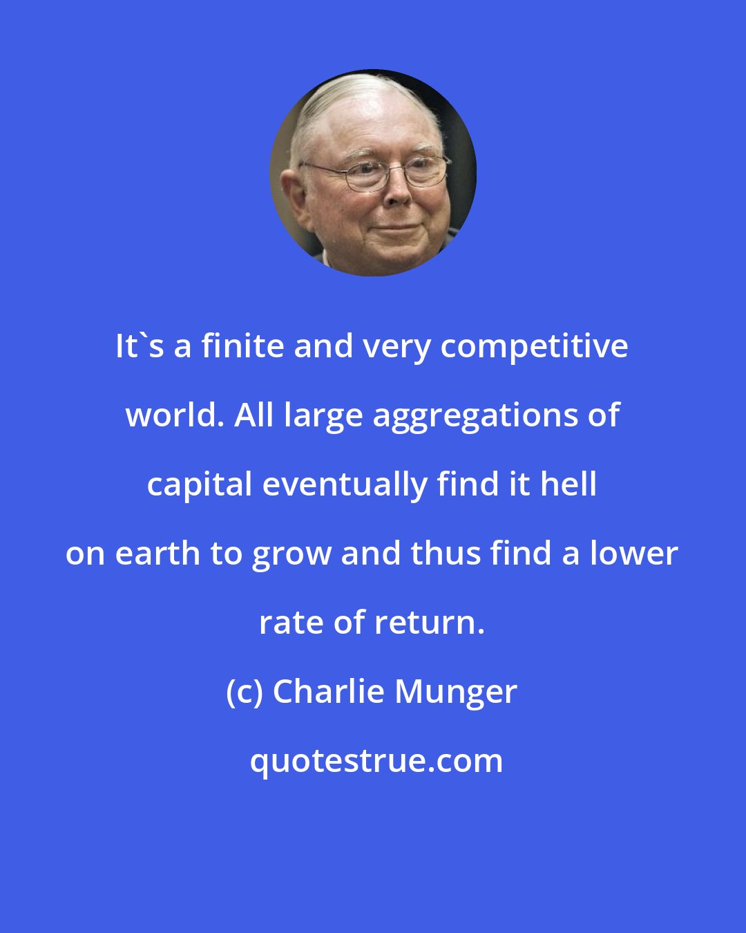 Charlie Munger: It's a finite and very competitive world. All large aggregations of capital eventually find it hell on earth to grow and thus find a lower rate of return.