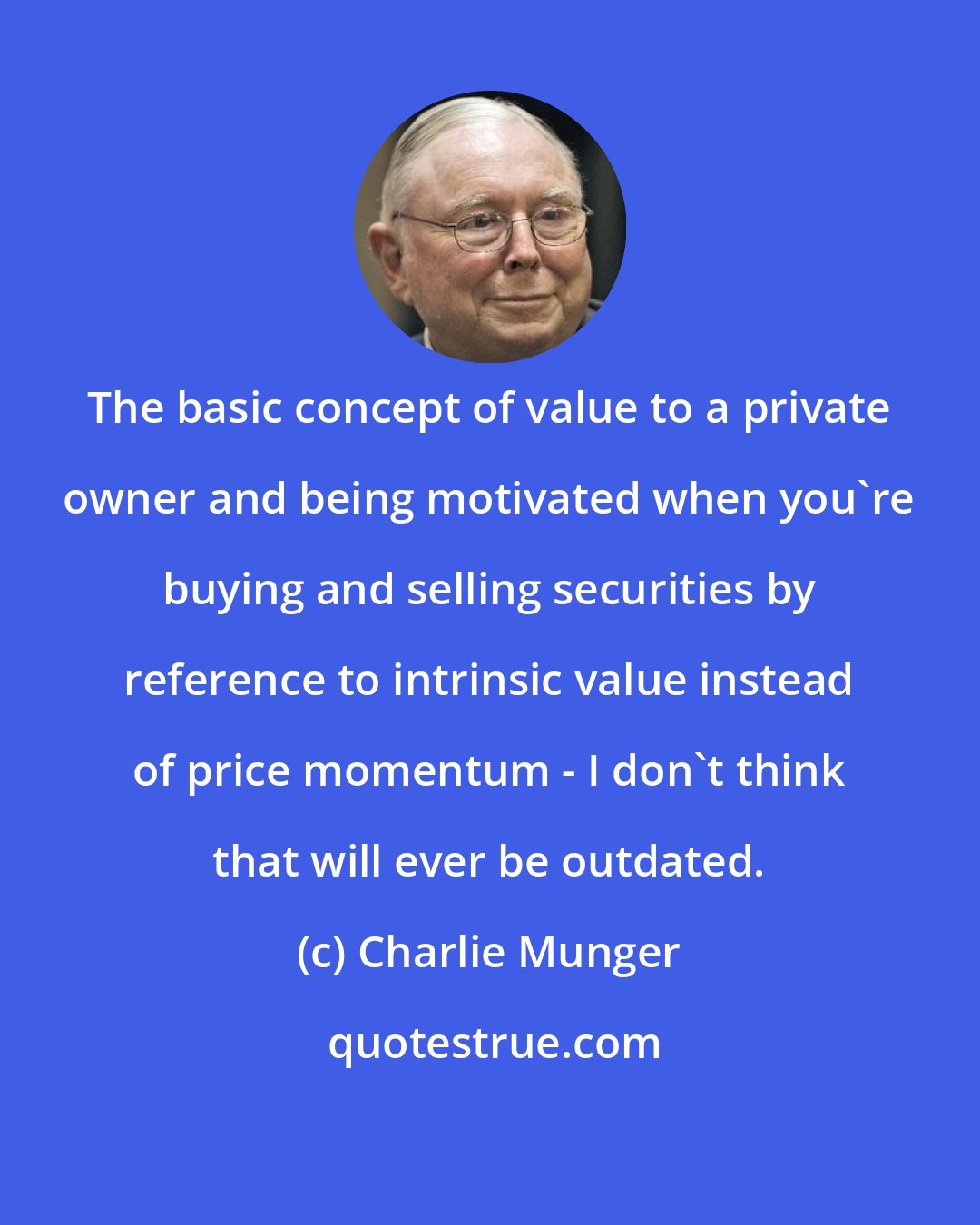 Charlie Munger: The basic concept of value to a private owner and being motivated when you're buying and selling securities by reference to intrinsic value instead of price momentum - I don't think that will ever be outdated.