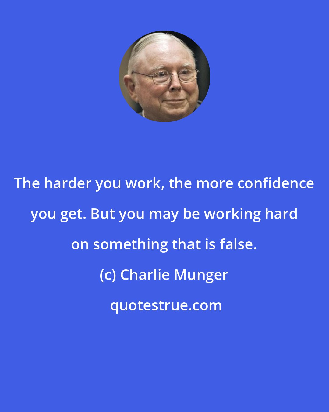 Charlie Munger: The harder you work, the more confidence you get. But you may be working hard on something that is false.