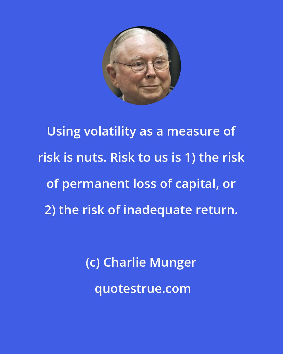 Charlie Munger: Using volatility as a measure of risk is nuts. Risk to us is 1) the risk of permanent loss of capital, or 2) the risk of inadequate return.