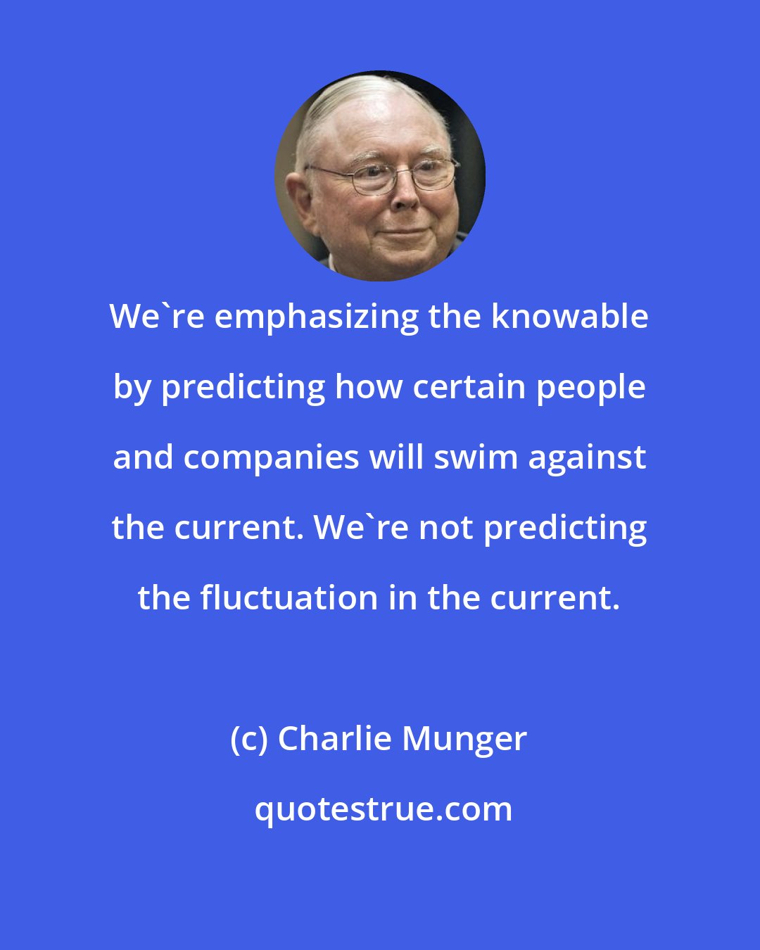 Charlie Munger: We're emphasizing the knowable by predicting how certain people and companies will swim against the current. We're not predicting the fluctuation in the current.