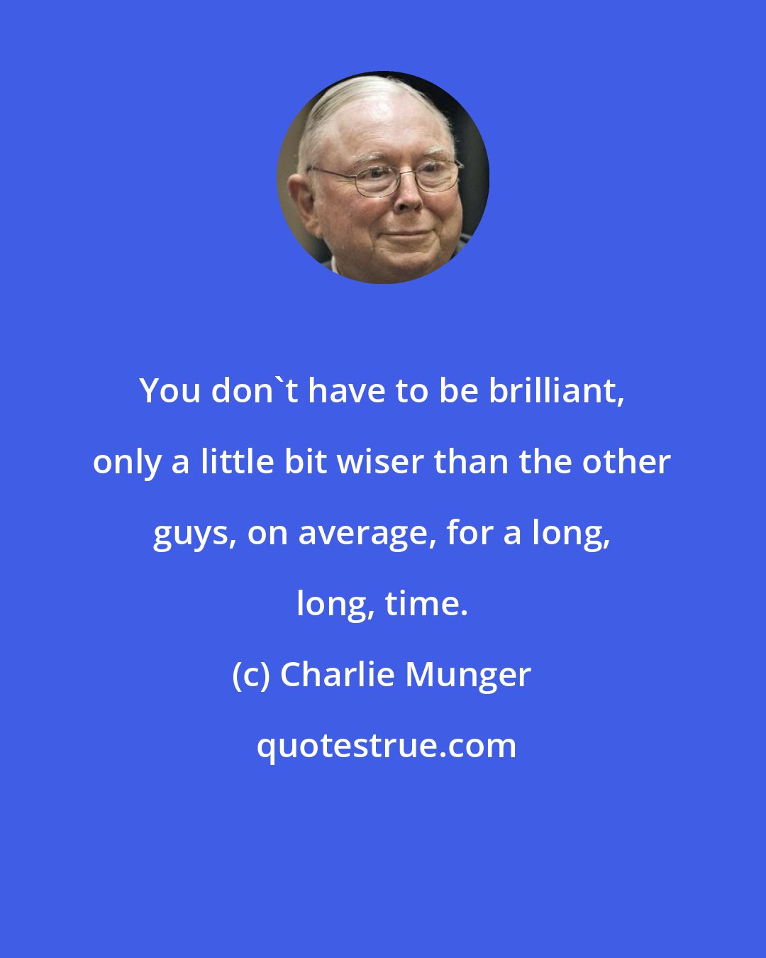 Charlie Munger: You don't have to be brilliant, only a little bit wiser than the other guys, on average, for a long, long, time.