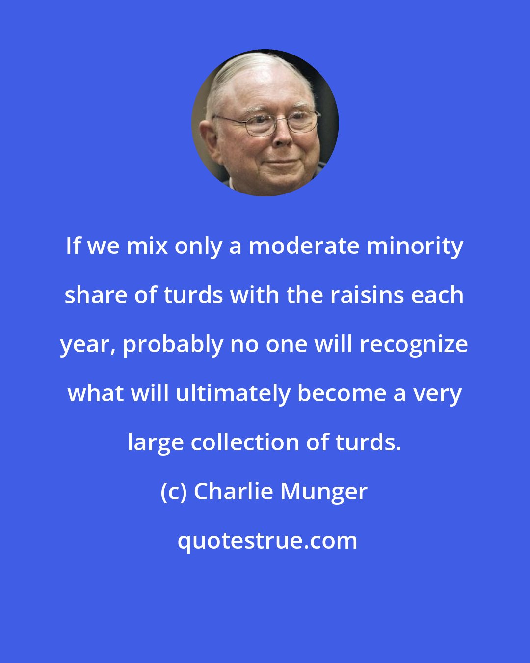 Charlie Munger: If we mix only a moderate minority share of turds with the raisins each year, probably no one will recognize what will ultimately become a very large collection of turds.