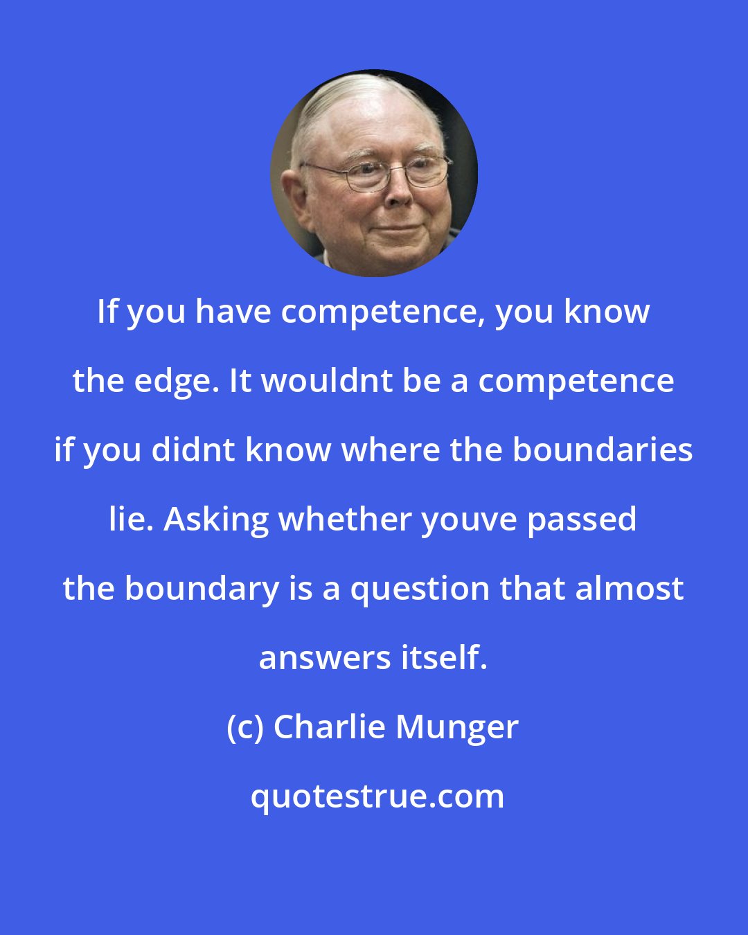 Charlie Munger: If you have competence, you know the edge. It wouldnt be a competence if you didnt know where the boundaries lie. Asking whether youve passed the boundary is a question that almost answers itself.