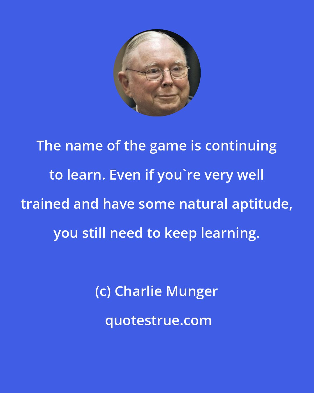 Charlie Munger: The name of the game is continuing to learn. Even if you're very well trained and have some natural aptitude, you still need to keep learning.