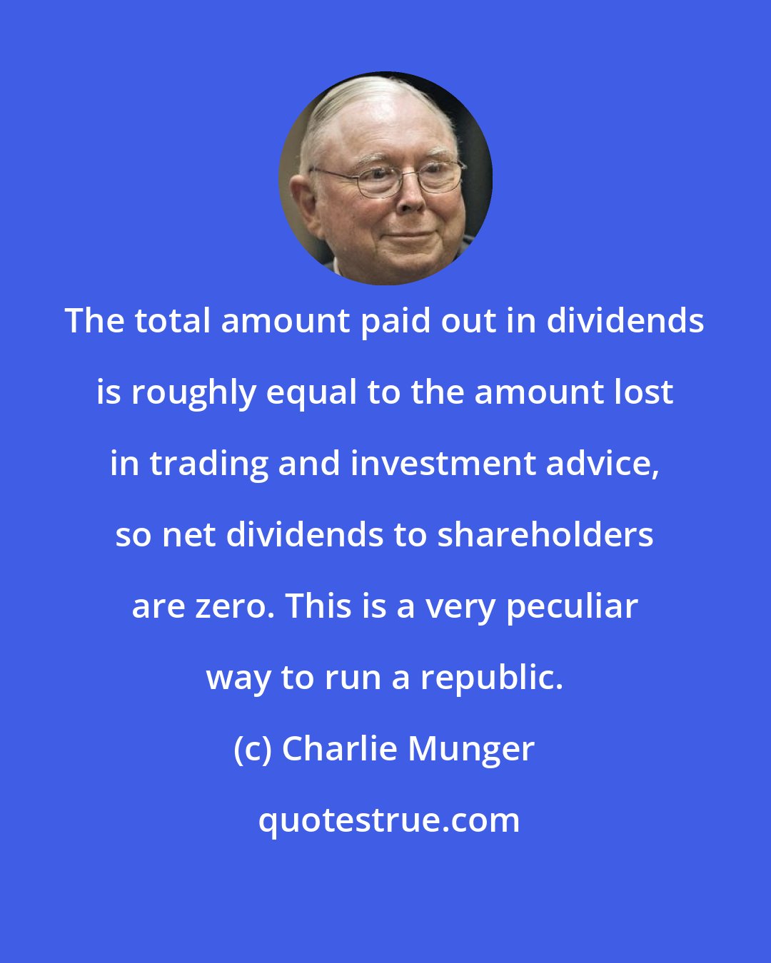 Charlie Munger: The total amount paid out in dividends is roughly equal to the amount lost in trading and investment advice, so net dividends to shareholders are zero. This is a very peculiar way to run a republic.