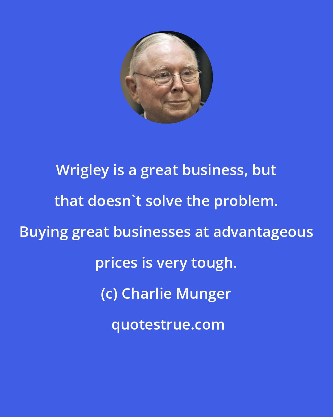 Charlie Munger: Wrigley is a great business, but that doesn't solve the problem. Buying great businesses at advantageous prices is very tough.