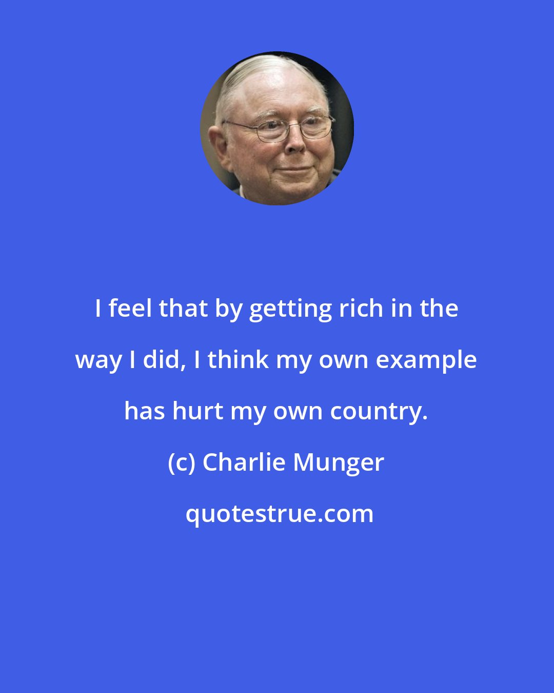 Charlie Munger: I feel that by getting rich in the way I did, I think my own example has hurt my own country.