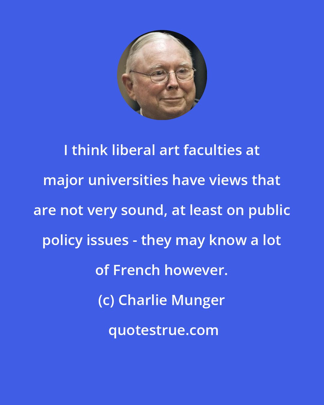 Charlie Munger: I think liberal art faculties at major universities have views that are not very sound, at least on public policy issues - they may know a lot of French however.