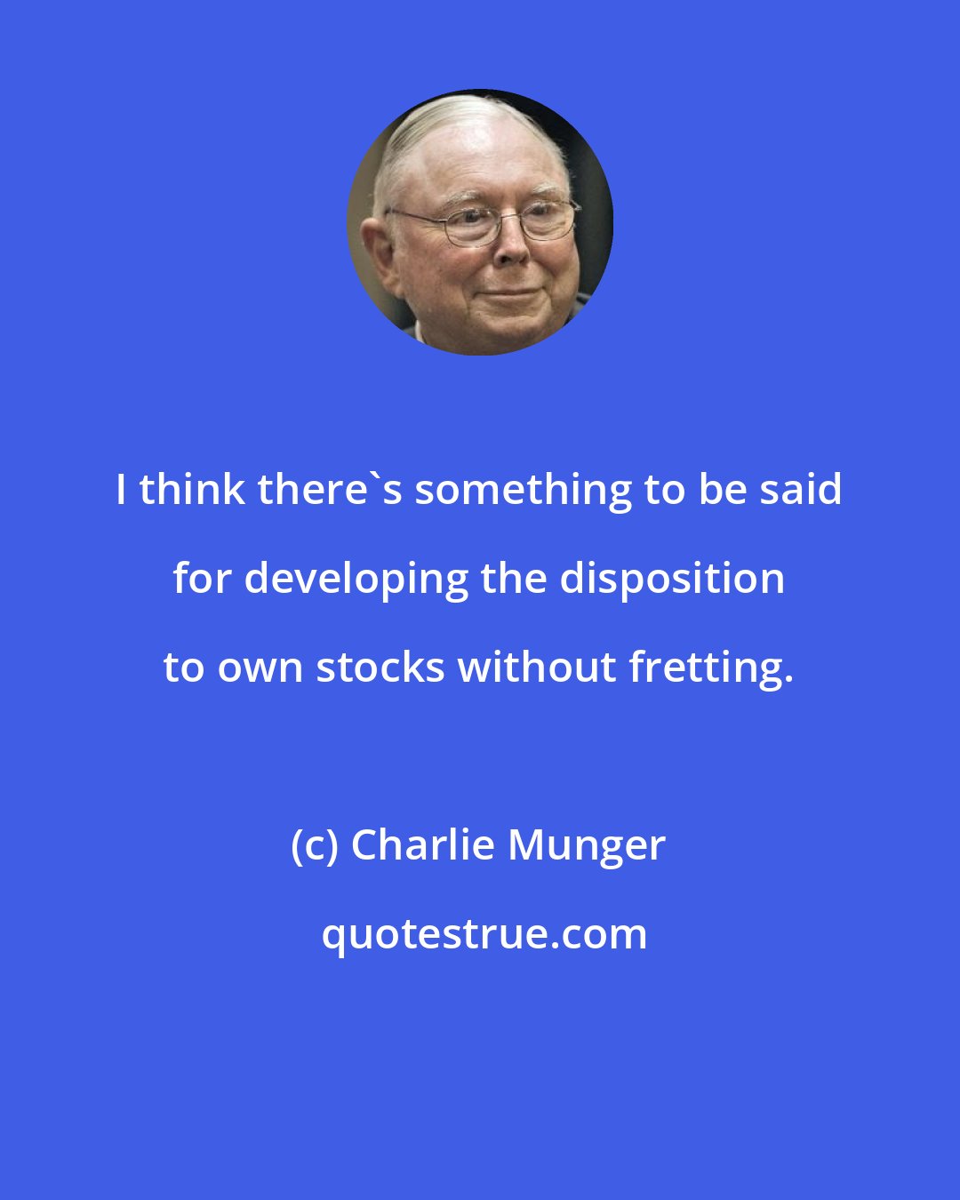 Charlie Munger: I think there's something to be said for developing the disposition to own stocks without fretting.