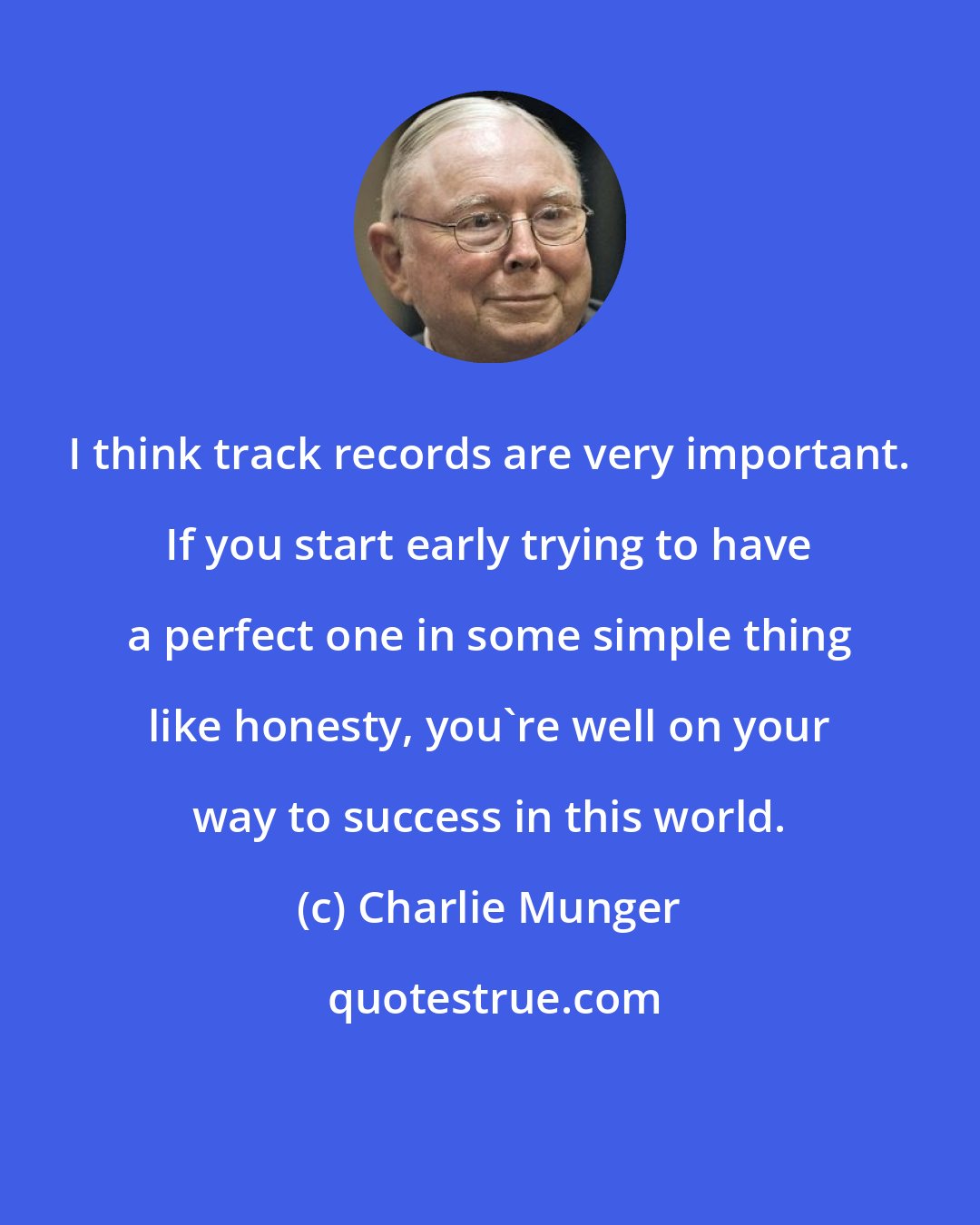 Charlie Munger: I think track records are very important. If you start early trying to have a perfect one in some simple thing like honesty, you're well on your way to success in this world.