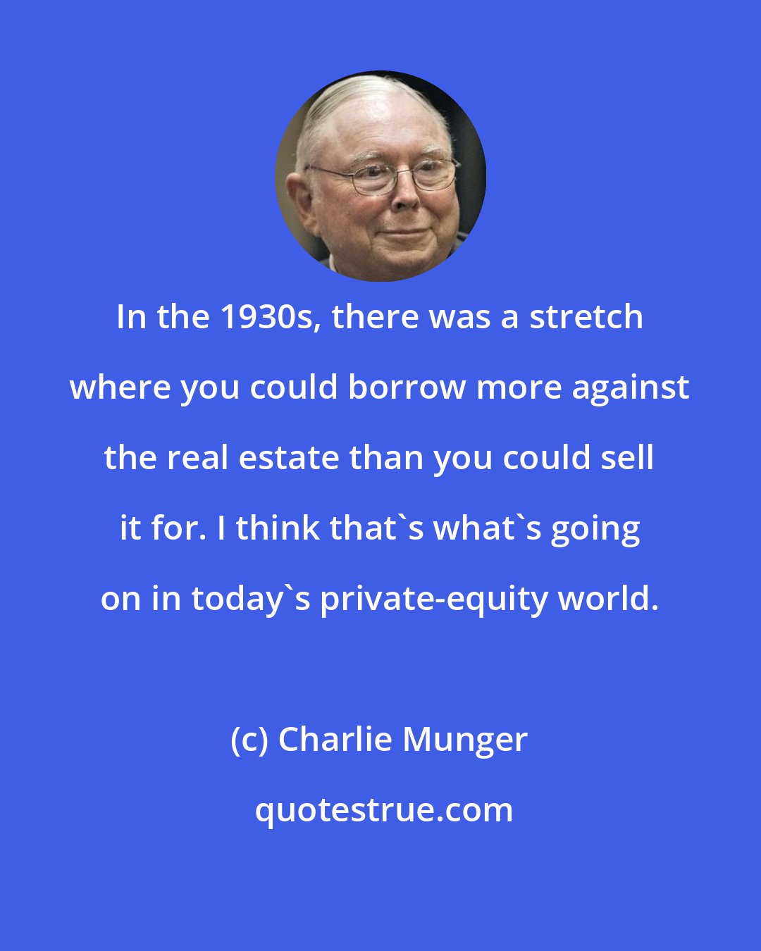 Charlie Munger: In the 1930s, there was a stretch where you could borrow more against the real estate than you could sell it for. I think that's what's going on in today's private-equity world.