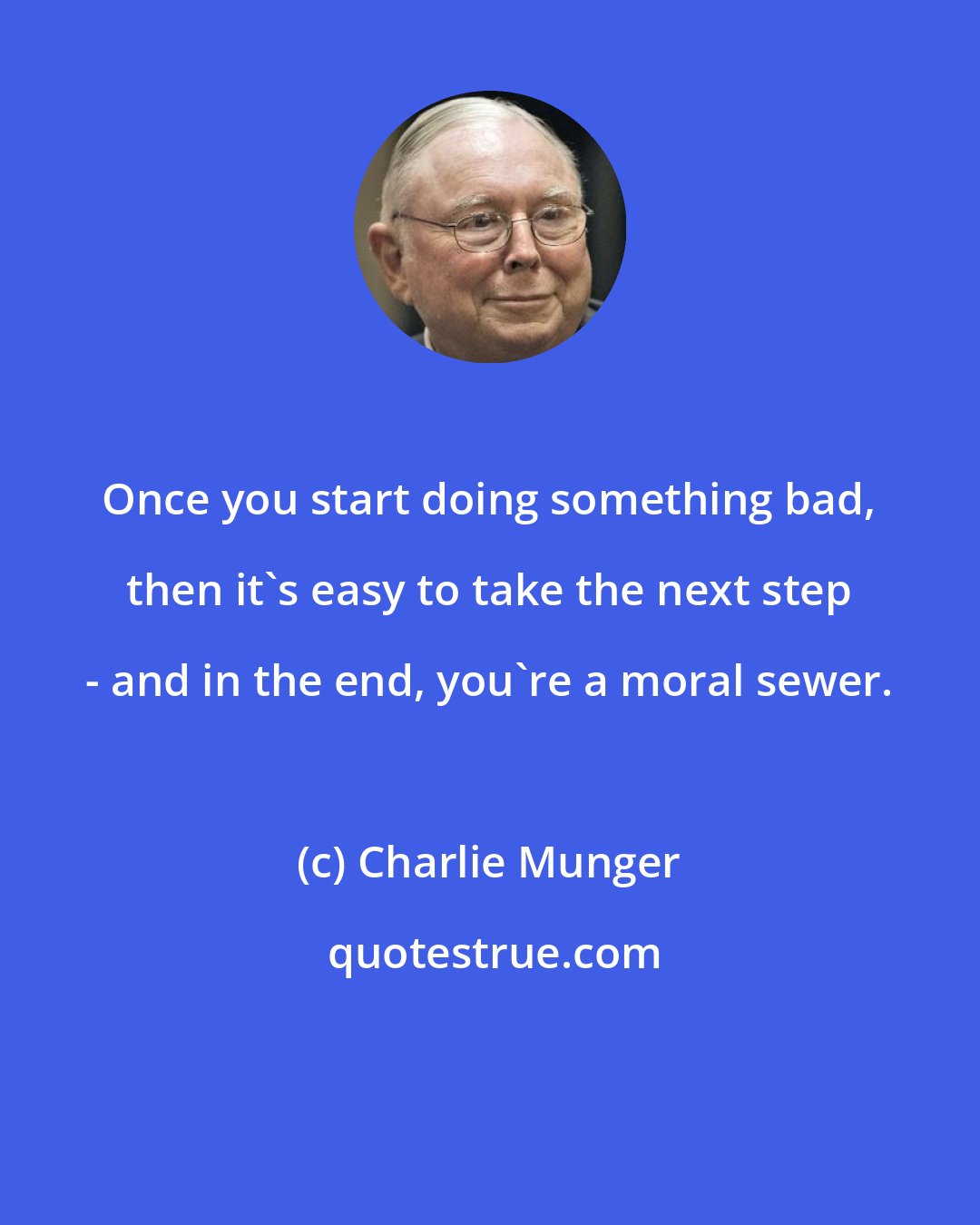 Charlie Munger: Once you start doing something bad, then it's easy to take the next step - and in the end, you're a moral sewer.