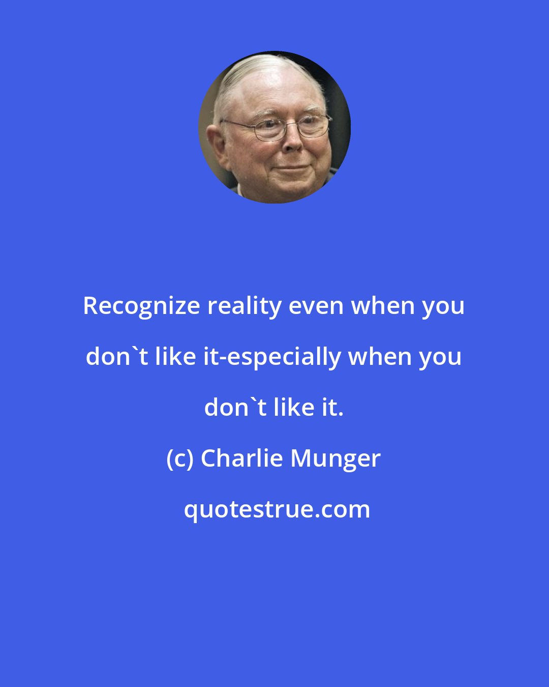 Charlie Munger: Recognize reality even when you don't like it-especially when you don't like it.