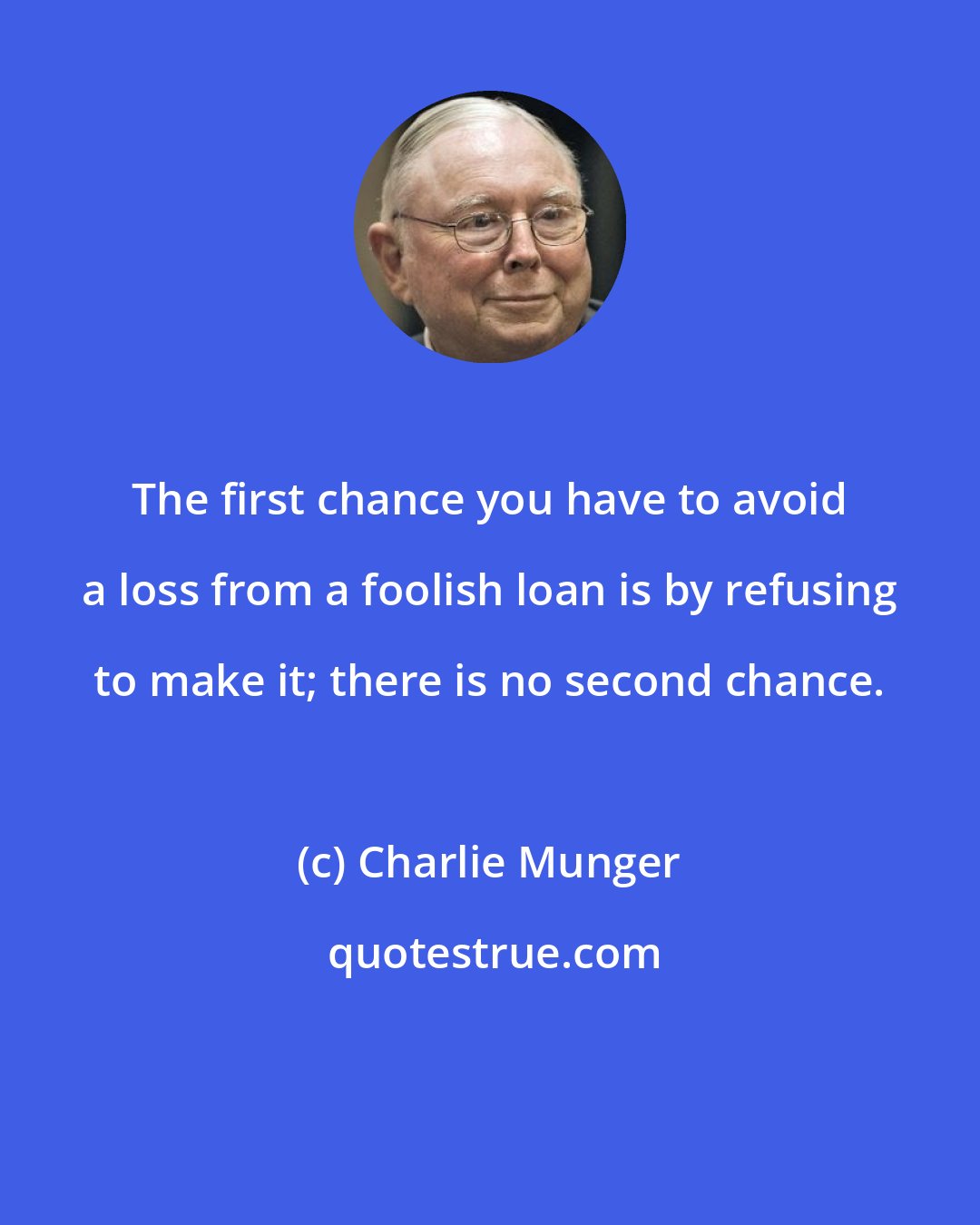 Charlie Munger: The first chance you have to avoid a loss from a foolish loan is by refusing to make it; there is no second chance.