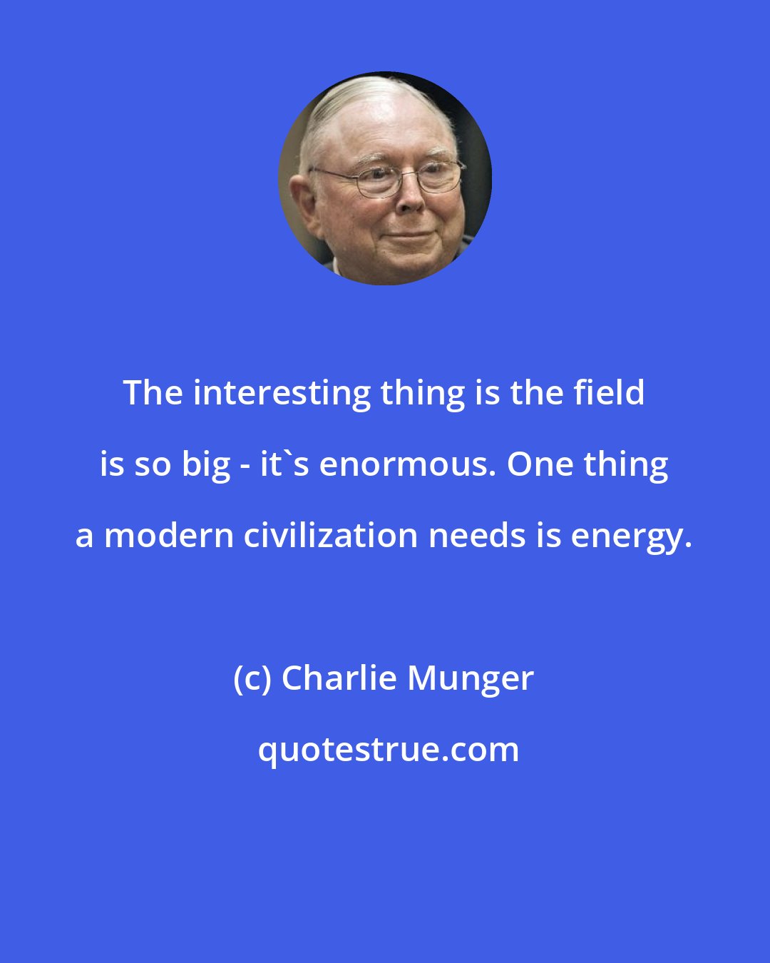 Charlie Munger: The interesting thing is the field is so big - it's enormous. One thing a modern civilization needs is energy.