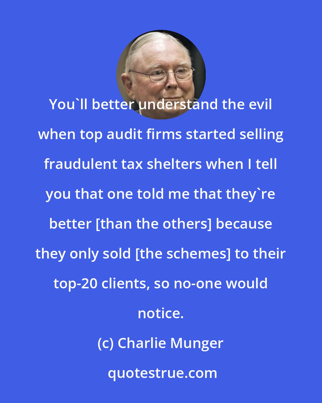 Charlie Munger: You'll better understand the evil when top audit firms started selling fraudulent tax shelters when I tell you that one told me that they're better [than the others] because they only sold [the schemes] to their top-20 clients, so no-one would notice.