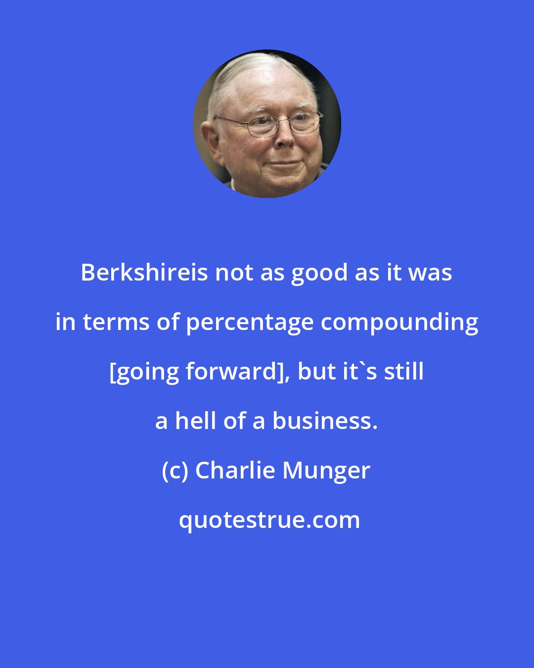 Charlie Munger: Berkshireis not as good as it was in terms of percentage compounding [going forward], but it's still a hell of a business.