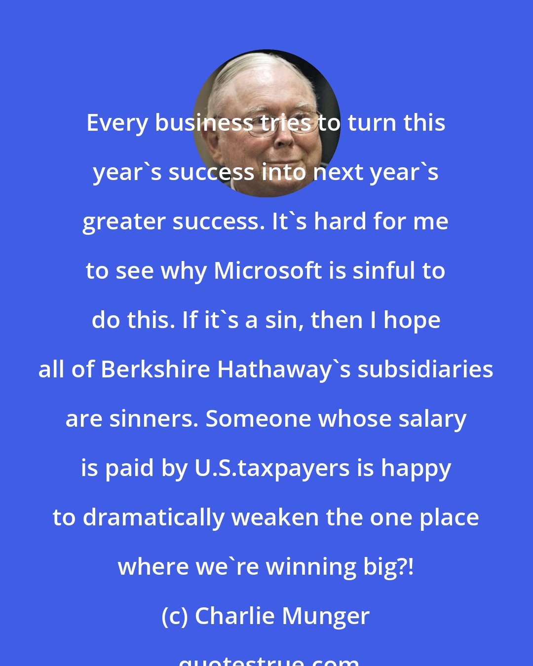 Charlie Munger: Every business tries to turn this year's success into next year's greater success. It's hard for me to see why Microsoft is sinful to do this. If it's a sin, then I hope all of Berkshire Hathaway's subsidiaries are sinners. Someone whose salary is paid by U.S.taxpayers is happy to dramatically weaken the one place where we're winning big?!