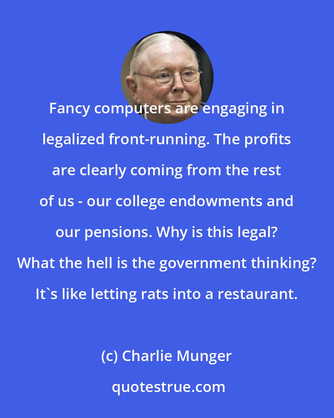 Charlie Munger: Fancy computers are engaging in legalized front-running. The profits are clearly coming from the rest of us - our college endowments and our pensions. Why is this legal? What the hell is the government thinking? It's like letting rats into a restaurant.