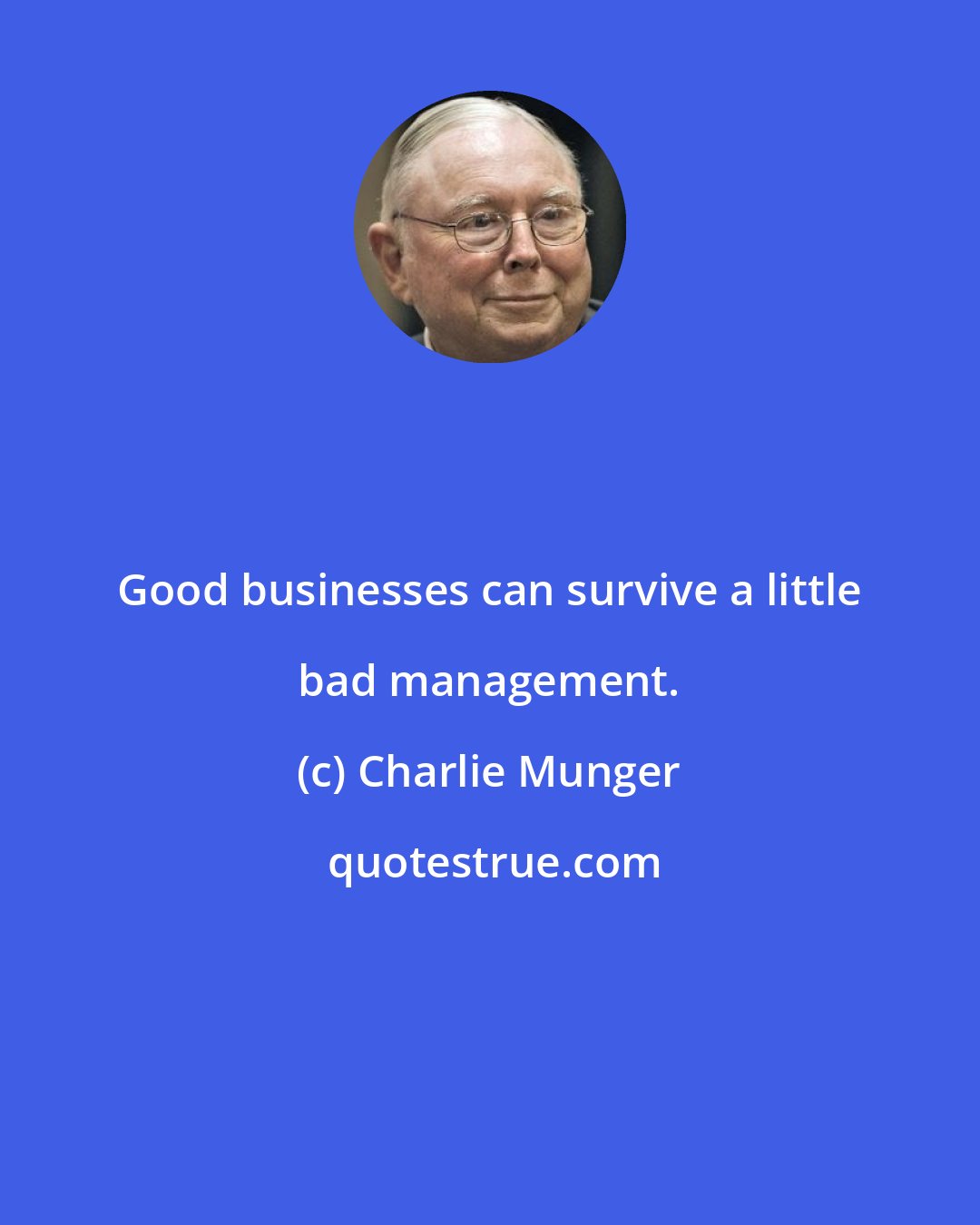 Charlie Munger: Good businesses can survive a little bad management.