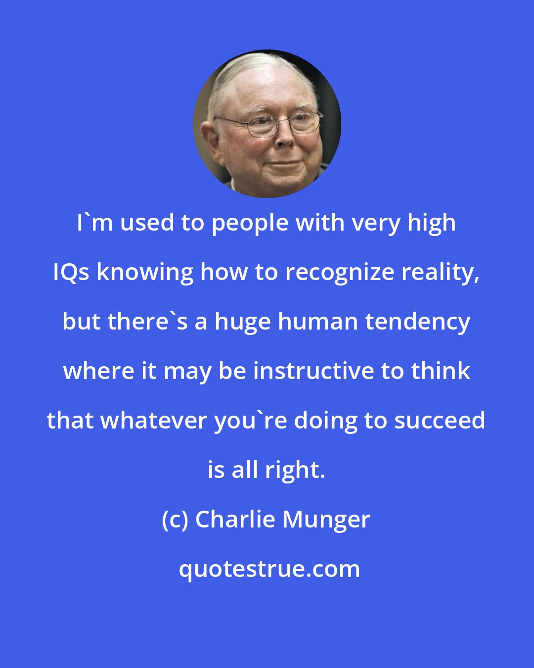 Charlie Munger: I'm used to people with very high IQs knowing how to recognize reality, but there's a huge human tendency where it may be instructive to think that whatever you're doing to succeed is all right.