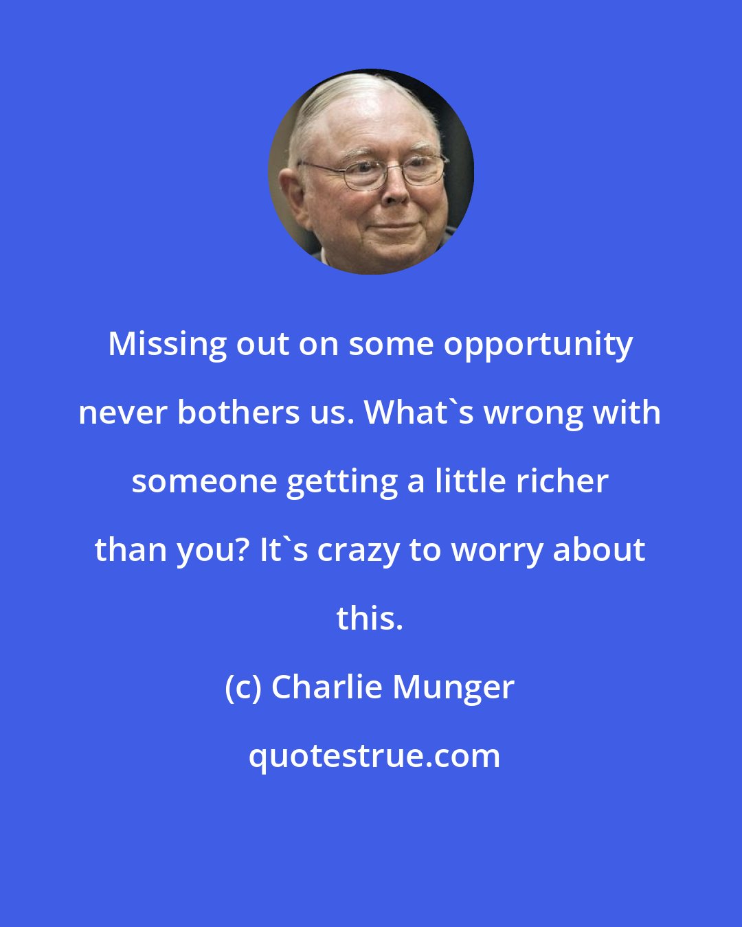 Charlie Munger: Missing out on some opportunity never bothers us. What's wrong with someone getting a little richer than you? It's crazy to worry about this.