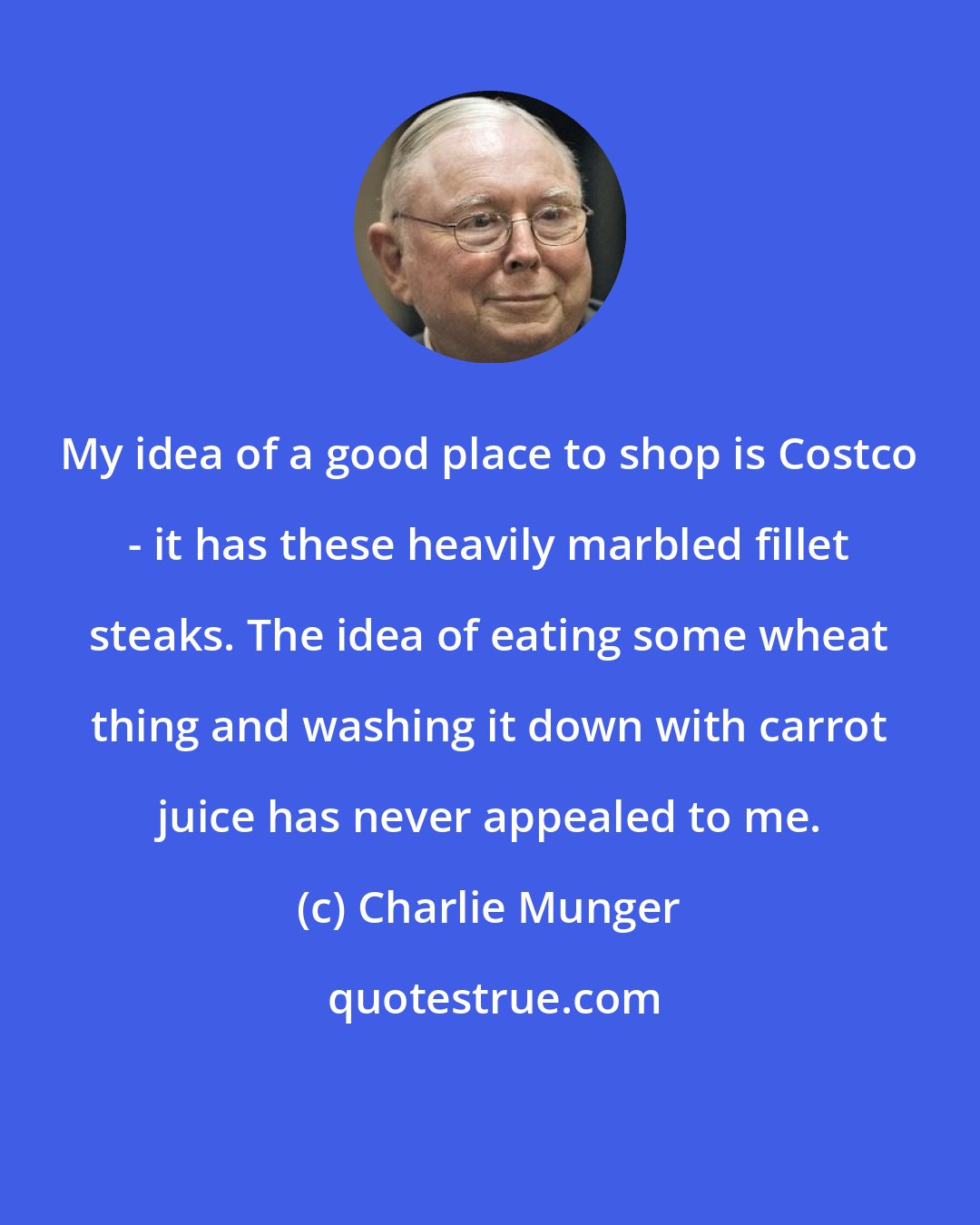 Charlie Munger: My idea of a good place to shop is Costco - it has these heavily marbled fillet steaks. The idea of eating some wheat thing and washing it down with carrot juice has never appealed to me.