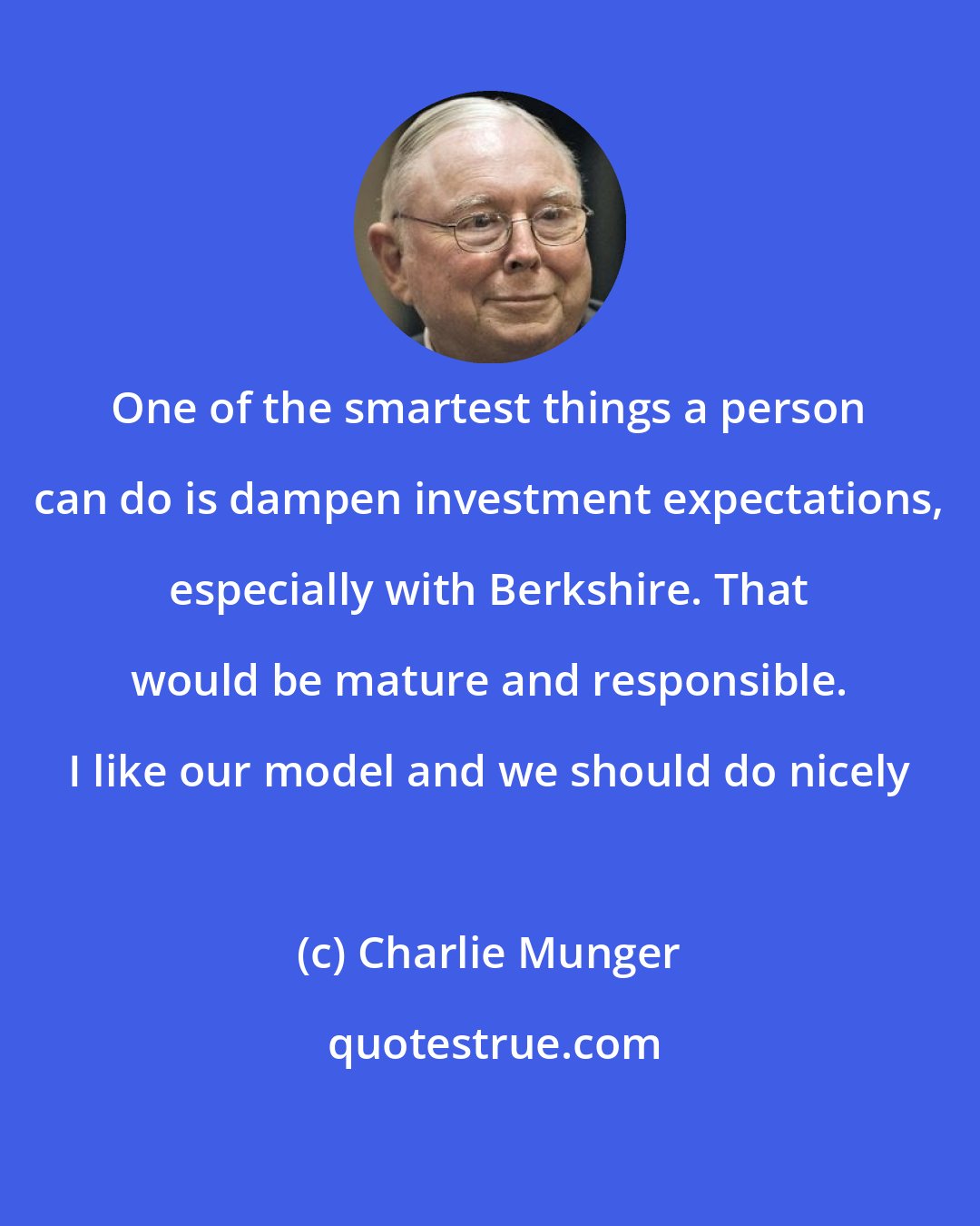 Charlie Munger: One of the smartest things a person can do is dampen investment expectations, especially with Berkshire. That would be mature and responsible. I like our model and we should do nicely