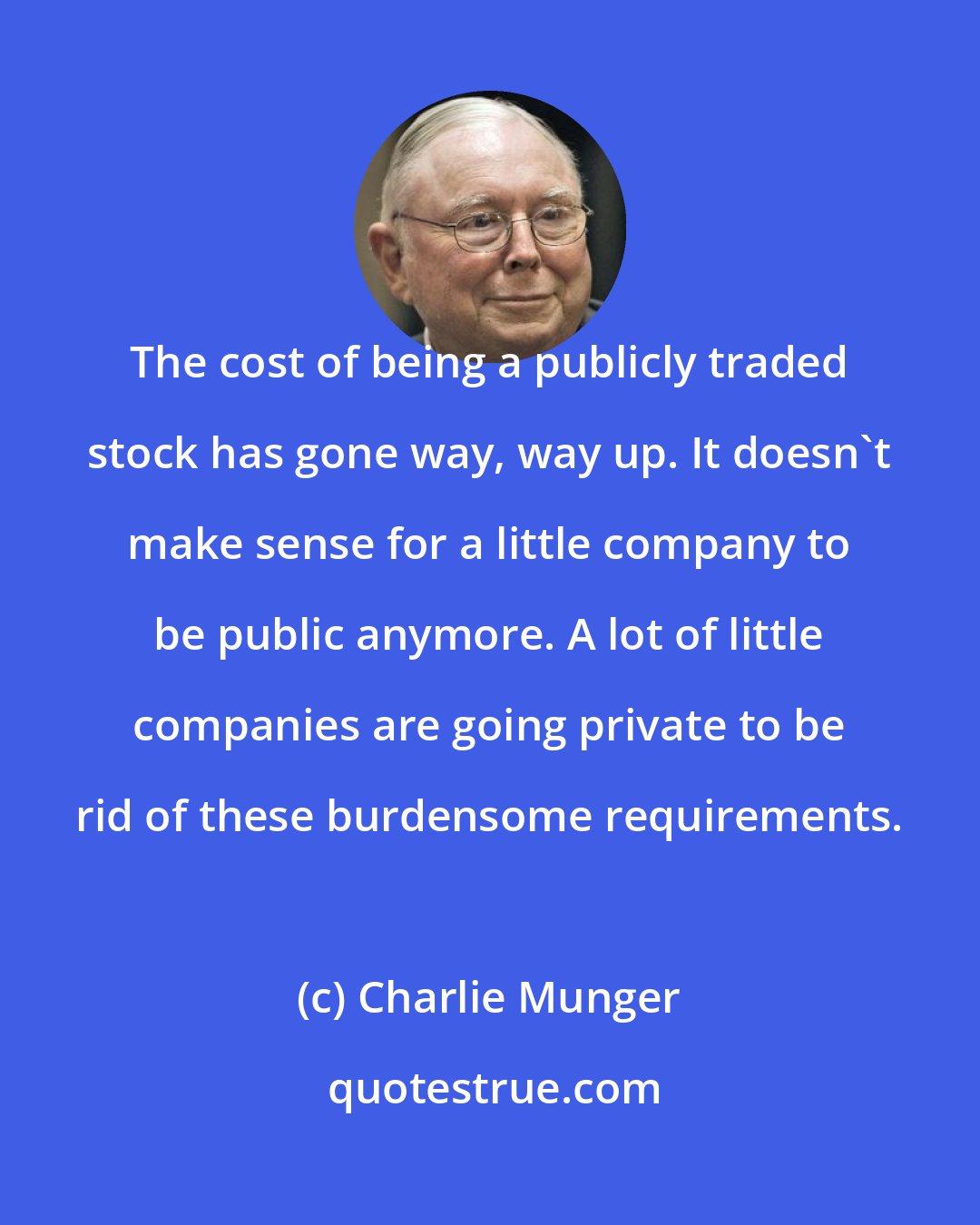 Charlie Munger: The cost of being a publicly traded stock has gone way, way up. It doesn't make sense for a little company to be public anymore. A lot of little companies are going private to be rid of these burdensome requirements.