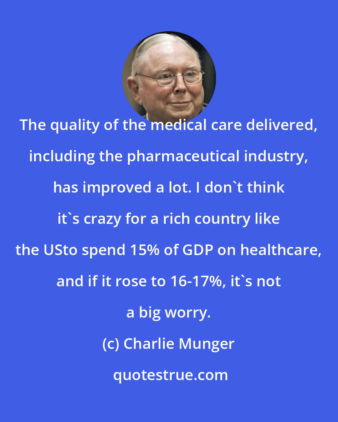 Charlie Munger: The quality of the medical care delivered, including the pharmaceutical industry, has improved a lot. I don't think it's crazy for a rich country like the USto spend 15% of GDP on healthcare, and if it rose to 16-17%, it's not a big worry.